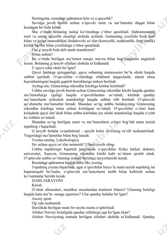 r undoshli so‘zlarga xos bo‘lgan qoidani eslatadi. har qanday yonma-yon kelgan undosh tovushlar qator undoshli so‘zni hosil qila olmasligi tushuntiriladi. masalan, ki- tobxon so‘zi qator undoshli so‘z emas, chunki so‘zdagi "b” va "x” tovushi yonma-yon kelgan bo‘lsa-da, so‘zni bo‘g‘inga ajratganimizda ular alohida bo‘g‘inlar tarkibiga o‘tadi. vun-der-kind, mult-film, far-zand. yozma mashq matndan olingan quyidagi so‘zlarni o‘qing. to‘g‘ri yozilgan so‘zlarni aniqlab, ko‘chiring. ushbu mashq xattaxtada bajariladi. o‘quvchilar qaysi so‘zning to‘g‘riligini topadilar, xato deb o‘ylagan so‘zlarining to‘g‘ri shaklini ham yozib ko‘rsatadilar. farzand, kitob, kitobxon, ko‘p, g‘aroyib, mehnat. dars jarayoni kirish o‘quvchilarning diqqati darslikdagi suratga qaratiladi. topshiriqlarni bajarishga kirishishdan oldin surat hamda ma’lumotlar bilan tanishish uchun vaqt beriladi. shundan so‘ng qisqa og‘zaki suhbat quriladi. asosiy qism og‘zaki nutq rasmlar va qisqa ma’lumotlarga diqqat qiling. tanishgan ma’lumotlaringiz asosida og‘zaki hikoya tuzing. sizningcha, rasmdagi qahramon kim va u qayerlik? savolga javob berish uchun o‘quvchi rasm va ma’lumotni diqqat bilan kuzatgan bo‘lishi kerak. shu o‘rinda bolaning tashqi …
