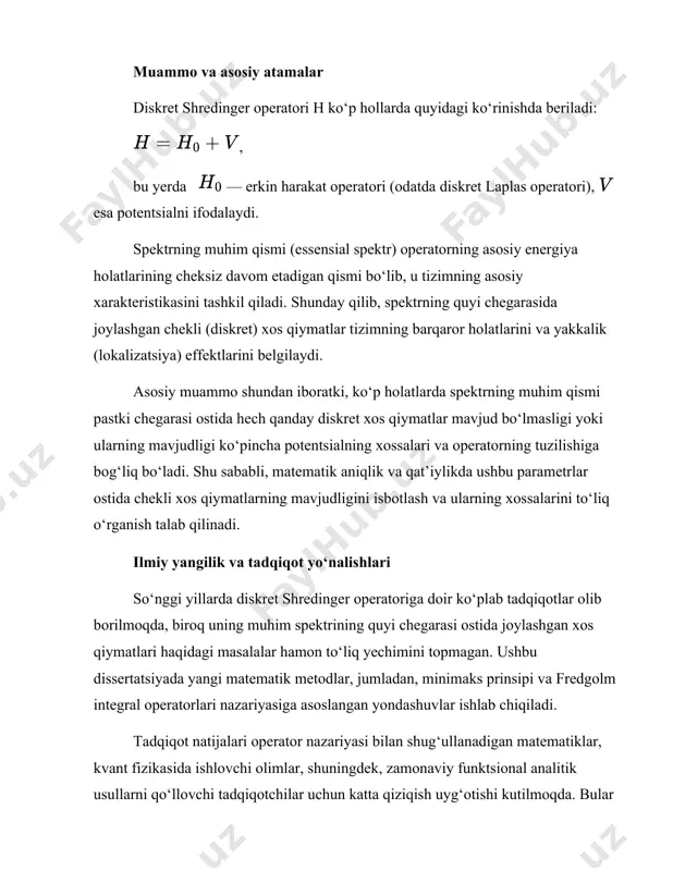 va operatorning tuzilishiga bog‘liq bo‘ladi. shu sababli, matematik aniqlik va qat’iylikda ushbu parametrlar ostida chekli xos qiymatlarning mavjudligini isbotlash va ularning xossalarini to‘liq o‘rganish talab qilinadi. ilmiy yangilik va tadqiqot yo‘nalishlari so‘nggi yillarda diskret shredinger operatoriga doir ko‘plab tadqiqotlar olib borilmoqda, biroq uning muhim spektrining quyi chegarasi ostida joylashgan xos qiymatlari haqidagi masalalar hamon to‘liq yechimini topmagan. ushbu dissertatsiyada yangi matematik metodlar, jumladan, minimaks prinsipi va fredgolm integral operatorlari nazariyasiga asoslangan yondashuvlar ishlab chiqiladi. tadqiqot natijalari operator nazariyasi bilan shug‘ullanadigan matematiklar, kvant fizikasida ishlovchi olimlar, shuningdek, zamonaviy funktsional analitik usullarni qo‘llovchi tadqiqotchilar uchun katta qiziqish uyg‘otishi kutilmoqda. bular operatorning yangi spektral xossalarini aniqlashda va kvant tizimlarining barqarorlik sharoitlarini belgilashda qo‘llanilishi mumkin bo‘lgan amaliy yo‘nalishlar ochadi. shu bilan birga, dissertatsiya natijalari operator nazariyasining boshqa sohalarga, xususan, matematikaning ehtimollik nazariyasi va boshqa fizikaviy modellariga ham ta’sir ko‘rsatishi ehtimoli mavjud. i bob. chiziqli operatorlar spektral nazariyasi ushbu bobda diskret shredinger operatorining spektral xossalarini …