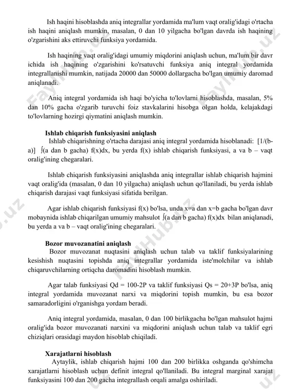 qining o'zgarishini ko'rsatuvchi funksiya aniq integral yordamida integrallanishi mumkin, natijada 20000 dan 50000 dollargacha bo'lgan umumiy daromad aniqlanadi. aniq integral yordamida ish haqi bo'yicha to'lovlarni hisoblashda, masalan, 5% dan 10% gacha o'zgarib turuvchi foiz stavkalarini hisobga olgan holda, kelajakdagi to'lovlarning hozirgi qiymatini aniqlash mumkin. ishlab chiqarish funksiyasini aniqlash ishlab chiqarishning o'rtacha darajasi aniq integral yordamida hisoblanadi: [1/(b-a)] ∫(a dan b gacha) f(x)dx, bu yerda f(x) ishlab chiqarish funksiyasi, a va b – vaqt oralig'ining chegaralari. ishlab chiqarish funksiyasini aniqlashda aniq integrallar ishlab chiqarish hajmini vaqt oralig'ida (masalan, 0 dan 10 yilgacha) aniqlash uchun qo'llaniladi, bu yerda ishlab chiqarish darajasi vaqt funksiyasi sifatida berilgan. agar ishlab chiqarish funksiyasi f(x) bo'lsa, unda x=a dan x=b gacha bo'lgan davr mobaynida ishlab chiqarilgan umumiy mahsulot ∫(a dan b gacha) f(x)dx bilan aniqlanadi, bu yerda a va b – vaqt oralig'ining chegaralari. bozor muvozanatini aniqlash bozor muvozanat nuqtasini aniqlash uchun talab va taklif funksiyalarining kesishish …