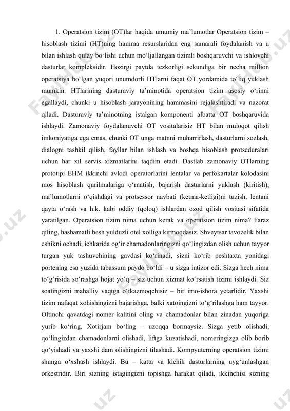 – u sizga intizor edi. sizga hech nima to‘g‘risida so‘rashga hojat yo‘q – siz uchun xizmat ko‘rsatish tizimi ishlaydi. siz soatingizni mahalliy vaqtga o‘tkazmoqchisiz – bir imo-ishora yetarlidir. yaxshi tizim nafaqat xohishingizni bajarishga, balki xatoingizni to‘g‘rilashga ham tayyor. oltinchi qavatdagi nomer kalitini oling va chamadonlar bilan zinadan yuqoriga yurib ko‘ring. xotirjam bo‘ling – uzoqqa bormaysiz. sizga yetib olishadi, qo‘lingizdan chamadonlarni olishadi, liftga kuzatishadi, nomeringizga olib borib qo‘yishadi va yaxshi dam olishingizni tilashadi. kompyuterning operatsion tizimi shunga o‘xshash ishlaydi. bu – katta va kichik dasturlarning uyg‘unlashgan orkestridir. biri sizning istagingizni topishga harakat qiladi, ikkinchisi sizning buyruqlaringizni bajaradi, uchinchisi esa siz xatoga yo‘l qo‘ymasligingiz uchun sizni kuzatadi. operatsion tizim nimaga kerak? «hamma narsa uchun» deyish – bu hech nima demaganlik bilan barobar. mutaxassisdan operatsion tizimi bo‘lmagan kompyuterda 2+2 necha bo‘lishini so‘rab ko‘rish qiziq bo‘lsa kerak. javob uchun ertasiga kelaversangiz bo‘laveradi, agar javob umuman bo‘lsa. bunday murakkab hisobni bajarish uchun, bu sonlarni klaviatura …