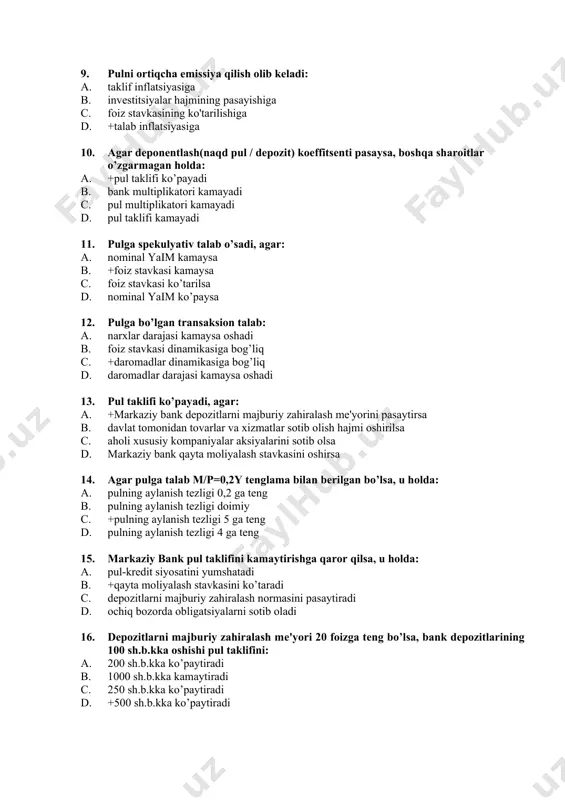 iy bank d. tashqi iqtisodiy faoliyat banki 9. pulni ortiqcha emissiya qilish olib keladi: a. taklif inflatsiyasiga b. investitsiyalar hajmining pasayishiga c. foiz stavkasining ko'tarilishiga d. +talab inflatsiyasiga 10. agar deponentlash(naqd pul / dеpozit) koeffitsеnti pasaysa, boshqa sharoitlar o’zgarmagan holda: a. +pul taklifi ko’payadi b. bank multiplikatori kamayadi c. pul multiplikatori kamayadi d. pul taklifi kamayadi 11. pulga spеkulyativ talab o’sadi, agar: a. nominal yaim kamaysa b. +foiz stavkasi kamaysa c. foiz stavkasi ko’tarilsa d. nominal yaim ko’paysa 12. pulga bo’lgan transaksion talab: a. narxlar darajasi kamaysa oshadi b. foiz stavkasi dinamikasiga bog’liq c. +daromadlar dinamikasiga bog’liq d. daromadlar darajasi kamaysa oshadi 13. pul taklifi ko’payadi, agar: a. +markaziy bank depozitlarni majburiy zahiralash mе'yorini pasaytirsa b. davlat tomonidan tovarlar va xizmatlar sotib olish hajmi oshirilsa c. aholi xususiy kompaniyalar aksiyalarini sotib olsa d. markaziy bank qayta moliyalash stavkasini oshirsa 14. agar pulga talab m/p=0,2y tеnglama bilan bеrilgan bo’lsa, u holda: …