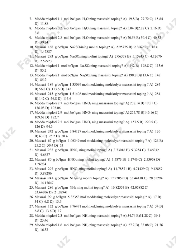 ) 2.57923 12. modda miqdori 1 mol bo'lgan na2so4ning massasini toping? a) 142 b) 198.8 c) 113.6 d) 85.2 13. modda miqdori 1 mol bo'lgan na2so4ning massasini toping? a) 198.8 b)113.6 c) 142 d) 85.2 14. massasi 189 g bo'lgan 1.33099 mol moddaning molekulyar massasini toping ? a) 284 b) 56.8 c) 113.6 d) 142 15. massasi 215 g bo'lgan 1.51408 mol moddaning molekulyar massasini toping ? a) 284 b) 142 c) 56.8 d) 113.6 16. modda miqdori 2.7 mol bo'lgan hno3 ning massasini toping? a) 238.14 b) 170.1 c) 136.08 d) 102.06 17. modda miqdori 2.9 mol bo'lgan hno3 ning massasini toping? a) 255.78 b)146.16 c) 109.62 d) 182.7 18. modda miqdori 2.5 mol bo'lgan hno3 ning massasini toping? a) 157.5 b) 220.5 c) 126 d) 94.5 19. massasi 242 g bo'lgan 3.84127 mol moddaning molekulyar massasini toping ? a) 126 b) 63 c) 25.2 d) 50.4 20. massasi …