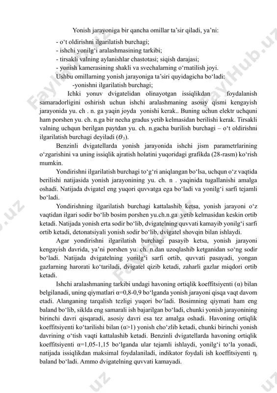 oldirishni ilgarilatish burchagi. yonish jarayoniga ta’sir etuvchi asosiy omillar yonish jarayoniga bir qancha omillar ta’sir qiladi, ya’ni: - oʻt oldirishni ilgarilatish burchagi; - ishchi yonilgʻi aralashmasining tarkibi; - tirsakli valning aylanishlar chastotasi; siqish darajasi; - yonish kamerasining shakli va svechalarning oʻrnatilish joyi. ushbu omillarning yonish jarayoniga ta’siri quyidagicha boʻladi: -yonishni ilgarilatish burchagi; ichki yonuv dvigatelidan olinayotgan issiqlikdan foydalanish samaradorligini oshirish uchun ishchi aralashmaning asosiy qismi kengayish jarayonida yu. ch . n. ga yaqin joyda yonishi kerak.. buning uchun elektr uchquni ham porshen yu. ch. n.ga bir necha gradus yetib kelmasidan berilishi kerak. tirsakli valning uchqun berilgan paytdan yu. ch. n.gacha burilish burchagi – oʻt oldirishni ilgarilatish burchagi deyiladi (𝛳3). benzinli dvigatellarda yonish jarayonida ishchi jism parametrlarining oʻzgarishini va uning issiqlik ajratish holatini yuqoridagi grafikda (28-rasm) koʻrish mumkin. yondirishni ilgarilatish burchagi toʻgʻri aniqlangan boʻlsa, uchqun oʻz vaqtida berilishi natijasida yonish jarayonining yu. ch. n . yaqinida tugallanishi amalga oshadi. natijada dvigatel …