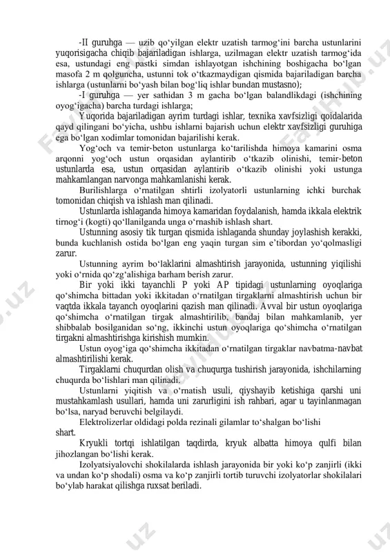 rilmalaridan foydalanib amalga oshirilishi kerak. ustun mustahkamlanganidan so‘ng, unga ko‘tarilishga ruxsat etiladi. simlarni bir tomonlama tortishilishiga mo‘ljallanmagan ustunlar, hamda vaqtincha shunday tortilish paydo bo‘lishi mumkin bo‘lgan taqdirda, ularni ag‘darilib tushmasligi uchun oldindan mahkamlangan bo‘lishi shart. oraliq ustunlarni oldindan mahkamlamasdan turib, ularga osilgan simlarni butunligini buzish va sim bog‘ichlarini bo‘shatish, man qilinadi. quyidagi brigada a’zolarini ustunga chiqishiga ruxsat etiladi: -iii guruhga — barcha turdagi ishlarni bajarish uchun ustunning yuqorisigacha chiqish; -ii guruhga — uzib qo‘yilgan elektr uzatish tarmog‘ini barcha ustunlarini yuqorisigacha chiqib bajariladigan ishlarga, uzilmagan elektr uzatish tarmog‘ida esa, ustundagi eng pastki simdan ishlayotgan ishchining boshigacha bo‘lgan masofa 2 m qolguncha, ustunni tok o‘tkazmaydigan qismida bajariladigan barcha ishlarga (ustunlarni bo‘yash bilan bog‘liq ishlar bundan mustasno); -i guruhga — yer sathidan 3 m gacha bo‘lgan balandlikdagi (ishchining oyog‘igacha) barcha turdagi ishlarga; yuqorida bajariladigan ayrim turdagi ishlar, texnika xavfsizligi qoidalarida qayd qilingani bo‘yicha, ushbu ishlarni bajarish uchun elektr xavfsizligi guruhiga ega bo‘lgan xodimlar …