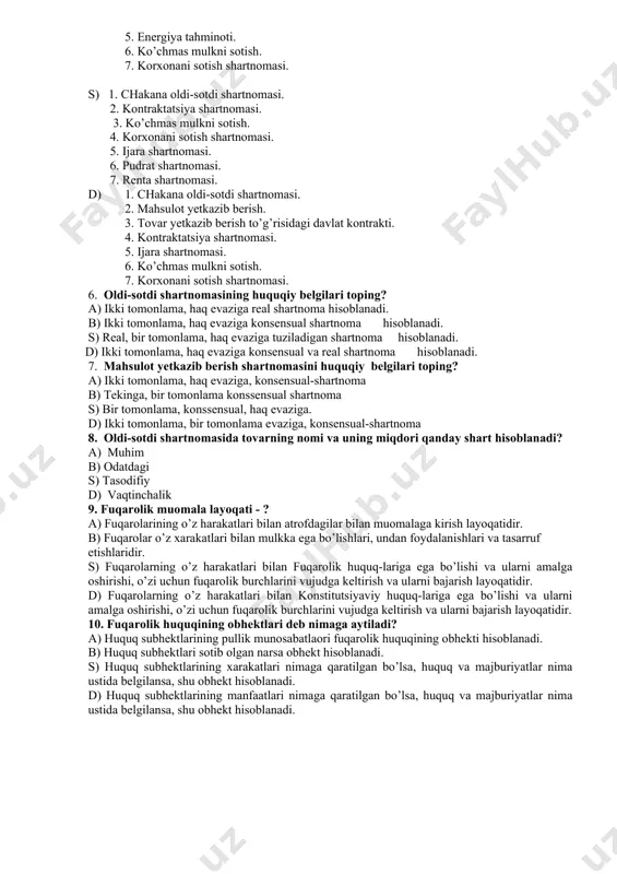 ti. 4. kontraktatsiya shartnomasi. 5. energiya tahminoti. 6. ko’chmas mulkni sotish. 7. korxonani sotish shartnomasi. s) 1. chakana oldi-sotdi shartnomasi. 2. kontraktatsiya shartnomasi. 3. ko’chmas mulkni sotish. 4. korxonani sotish shartnomasi. 5. ijara shartnomasi. 6. pudrat shartnomasi. 7. renta shartnomasi. d) 1. chakana oldi-sotdi shartnomasi. 2. mahsulot yetkazib berish. 3. tovar yetkazib berish to’g’risidagi davlat kontrakti. 4. kontraktatsiya shartnomasi. 5. ijara shartnomasi. 6. ko’chmas mulkni sotish. 7. korxonani sotish shartnomasi. 6. oldi-sotdi shartnomasining huquqiy belgilari toping? a) ikki tomonlama, haq evaziga real shartnoma hisoblanadi. b) ikki tomonlama, haq evaziga konsensual shartnoma hisoblanadi. s) real, bir tomonlama, haq evaziga tuziladigan shartnoma hisoblanadi. d) ikki tomonlama, haq evaziga konsensual va real shartnoma hisoblanadi. 7. mahsulot yetkazib berish shartnomasini huquqiy belgilari toping? a) ikki tomonlama, haq evaziga, konsensual-shartnoma b) tekinga, bir tomonlama konssensual shartnoma s) bir tomonlama, konssensual, haq evaziga. d) ikki tomonlama, bir tomonlama evaziga, konsensual-shartnoma 8. oldi-sotdi shartnomasida tovarning nomi va …