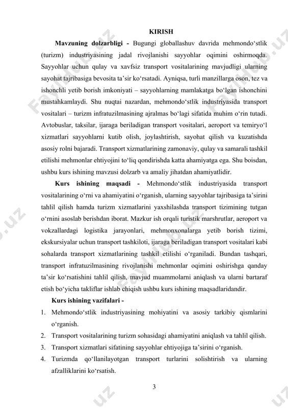 hlarni aeroportdan mehmonxonaga, turistik joylarga, madaniy meros ob’ektlariga, dam olish maskanlariga olib boruvchi avtobuslar, mikroavtobuslar, yengil avtomobillar, taksilar, ijaraga beriladigan transport vositalari, shuningdek temir yo‘l va havo transporti xizmatlari kabilar o‘rganish markazida bo‘ladi. kurs ishining predmeti - turizm sohasida transport vositalarining ishlatilishi, ularning funksional ahamiyati, qulaylik darajasi, sifati va xizmat ko‘rsatish mexanizmlari. predmet sifatida turistik transport vositalaridan foydalanishning nazariy asoslari, ularning to‘g‘ri rejalashtirilishi, xizmat ko‘rsatish standartlari, yo‘lovchilarga mo‘ljallangan qulayliklar darajasi, xizmat sifati ko‘rsatkichlari, hamda raqamli texnologiyalar orqali avtomatlashtirilgan xizmatlar tahlil qilinadi. ayniqsa, transport xizmatlarini interaktiv buyurtma qilish, yo‘nalishlar bo‘yicha axborot olish, real vaqt rejimida kuzatish, to‘lov tizimlari orqali xizmatlar uchun haq to‘lash kabi funksiyalar kurs ishining predmeti sifatida ko‘rib chiqiladi. kurs ishining metodologik asosi - kurs ishi zamonaviy tadqiqot metodlari, statistik tahlil, so‘rovnomalar natijalari, mavjud transport infratuzilmasini o‘rganish, tajriba asosida tahlil qilish va ilmiy adabiyotlarni o‘rganish asosida olib boriladi. kurs ishining amaliy ahamiyati - ushbu ish orqali turizm tashkilotlari va …