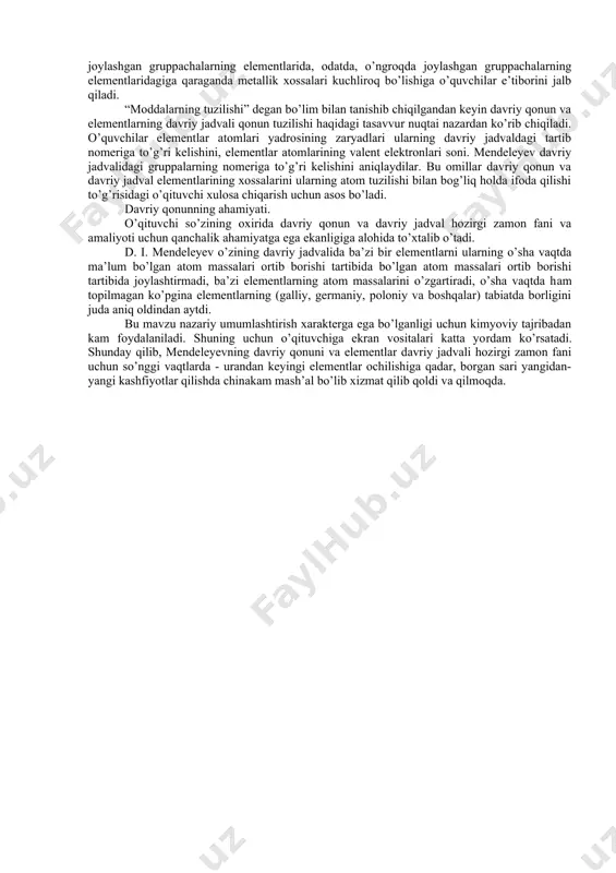 tligi haqida tushuncha. 4. kimyoviy element bo’lgan vodorod va uning valentligi haqida tushuncha. 5. metallik va nometallik xossalar haqida tasavvurlarni umumlashtirish. 6. oksidlar (asosli, kislotali) haqida tushuncha. 7. gidroksidlar (asoslar va kislorodli kislotalar) haqida tushuncha. 8. metall, asosiy oksidlar va asoslararo hamda metallmas, kislotali oksidlar, kislotalararo genetik bog’ni tushunish. so’ngra o’quvchilar d. i. mendeleyevning elementlar davriy jadvalni o’rganishga kirishadilar. davriy jadval bilan quyidagi tartibda tanishib chiqaradilar: a) davrlar; b) davrlar va qatorlar; v) gruppalar va gruppachalar. o’quvchilar katta va kichik davrlarga diqqat qiladilar. ba’zi bir (katta) davrlar ikki qatorni o’z ichiga olishni, davriy jadvalda hammasi bo’lib yettita davr va o’n qator borligini ko’radilar. ular davlarda joylashgan ayrim elementlarning xarakteristikasini xotirga olib, har bir davrda (qatordagi kabi) atom massasi, ortib borgan sari (chapdan o’ngga), metallik xossalar asta-sekin zaiflashib boradi, nometallik xossalar esa kuchayadi, degan xulosaga keladilar. so’ngra o’quvchilar gruppalar bilan tanisha boshlaydilar. ular davriy jadvaldagi gruppalarning umumiy sonini belgilaydilar. bunda o’qituvchi …