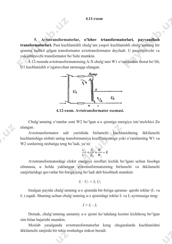 anishiga nisbati uning transformatsiya koeffitsiyentiga yoki o‘ramlarning w1 va w2 sonlarinig nisbatiga teng bo’ladi, ya’ni: avtotransformatordagi elektr energiya isroflari kichik bo‘lgani uchun hisobga olinmasa, u holda yuklangan avtorasnformatorning birlamchi va ikkilamchi zanjirlaridagi quvvatlar bir-biriga teng bo‘ladi deb hisoblash mumkin: i1 · u1 = i2 u2 istalgan paytda chulg‘amning a-x qismida bir-biriga qarama- qarshi toklar (i1 va i2 ) oqadi. shuning uchun chulg‘amning a-x qismidagi toklar i1 va i2 ayirmasiga teng: i = i1 - i2 demak, chulg‘amning umumiy a-x qismi ko‘ndalang kesimi kichikroq bo‘lgan sim bilan bajarishi mumkin. moslab yasalganda avtotransformatorlar keng chegaralarda kuchlanishni ikkilamchi zanjirda bir tekis rostlashga imkon beradi. 4.13 -rasmda laboratoriya avtotransformatorlari latr ko‘rsatilgan. 4.13-rasm. laboratoriya avtotransformatorning umumiy ko‘rinishi: 1-2 - rolikning tutqichi, 3-4 - chulg‘am. uning tutqich kontaktli roligi bo‘lib, chulg‘am o‘ramlarning izolyasiyasidan tozalangan tomonida hatto dumalash ham mumkin. shu harakatlanayotgan kontakt yordamida ikkilamchi zanjirdagi kuchlanishni noldan 1,1* u1 gacha rostlash mumkin. biror avtotransformatori boshqarish uchun …