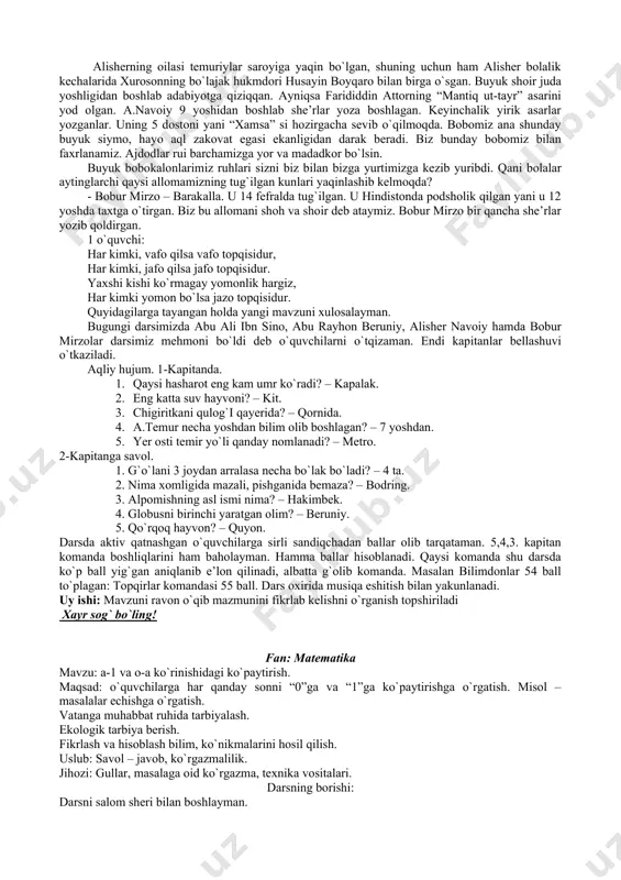 maganni so`rab o`rgangan olim, orlanib so`ramagan o`ziga zolim. odam ersang demagil odami, oniki yo`q xalq g`amidin g`ami. a.navoiy bobomiz siymolari tiklanadi. o`quvchi: o`zbek xalqining milliy iftixori a.navoiy 1441 yil 9-fevral kuni hirot shahrida tug`ilgan. o`quvchilar fikrlarini eshitib jamlayman va o`zim to`ltirib tushuncha beraman. alisherning oilasi temuriylar saroyiga yaqin bo`lgan, shuning uchun ham alisher bolalik kechalarida xurosonning bo`lajak hukmdori husayin boyqaro bilan birga o`sgan. buyuk shoir juda yoshligidan boshlab adabiyotga qiziqqan. ayniqsa farididdin attorning “mantiq ut-tayr” asarini yod olgan. a.navoiy 9 yoshidan boshlab she’rlar yoza boshlagan. keyinchalik yirik asarlar yozganlar. uning 5 dostoni yani “xamsa” si hozirgacha sevib o`qilmoqda. bobomiz ana shunday buyuk siymo, hayo aql zakovat egasi ekanligidan darak beradi. biz bunday bobomiz bilan faxrlanamiz. ajdodlar rui barchamizga yor va madadkor bo`lsin. buyuk bobokalonlarimiz ruhlari sizni biz bilan bizga yurtimizga kezib yuribdi. qani bolalar aytinglarchi qaysi allomamizning tug`ilgan kunlari yaqinlashib kelmoqda? - bobur mirzo – barakalla. u 14 fefralda tug`ilgan. …
