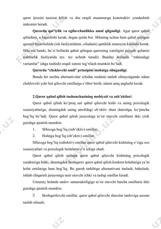 boshqarilmaydigan omillar, tanlov amalga oshirilish shartlarini xarakterlaydi, qaror qabul qiluvchi kishilar ta’sir eta olmaydilar. boshqarilmaydigan omillar ular haqidaga ma’lumotlarga ko’ra qo’yidagi uch qism guruhlarga ajratiladi: · aniqlangan(determinallangan) boshqarilmaydigan omillar– tasodifiy bo’lmagan 𝐴1, 𝐴2, … , 𝐴𝑝 barcha qiymatlari malum bo’lgan fiksirlangan kattaliklar; · stoxastik boshqarilmaydigan omillar – tasodifiy kattaliklar va ma’lum taqsimot qonuniyatlariga 𝑌1, 𝑌2, … , 𝑌𝑞 bo’ysunuvchi jarayonlar; · noma’lum boshqarilmaydigan omillar, har biri uchun qaysi taqsimot qonunlarida yotishi ma’lum, lekin qaror qabul qilish jarayonida olishi mumkin bo’lgan qiymatlar 𝑍1, 𝑍2, … , 𝑍𝑟 aniqlanmagan. omillar va ularning darajalari to’plami o’rganilayotgan ob’ektning ta’sir etuvchi omillar sohasini tashkil qiladi. agar qaror qabul qilish jarayoniga noma’lum omillar ta’sir etsa, noma’lum sharoitlarda qaror qabul qilish haqida gapiriladi. qaror qabul qilish jarayonidagi mavhumliklar alternativalarning bir necha yakunlari borligidan darak beradi. agar har bir alternativa bitta yakuniy natijaga olib kelsa unda aniqlangan sharoitlarda qaror qabul qilish haqida gapiriladi. xulosa qilib aytish mumkinki, boshqaruvda …