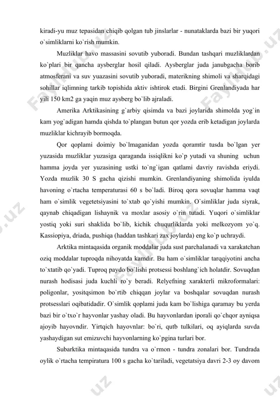 lar, yositqsimon bo`rtib chiqqan joylar va boshqalar sovuqdan nurash protsesslari oqibatidadir. o`simlik qoplami juda kam bo`lishiga qaramay bu yerda bazi bir o`txo`r hayvonlar yashay oladi. bu hayvonlardan iporali qo`chqor ayniqsa ajoyib hayovndir. yirtqich hayovnlar: bo`ri, qutb tulkilari, oq ayiqlarda suvda yashaydigan sut emizuvchi hayvonlarning ko`pgina turlari bor. subarktika mintaqasida tundra va o`rmon - tundra zonalari bor. tundrada oylik o`rtacha tempiratura 100 s gacha ko`tariladi, vegetatsiya davri 2-3 oy davom etadi. bu zonaning landshaftlari orollarning janubiy qisimlarini va materikning shimolini ishg`ol qilgan. hatto materikda ham tundra landshaftlari okeaning kuchli ta`sirida tarkib topadi. okeaning ta`siri musson tipidagi shamollar tufayli yoz paytida ayniqsa kattadir. bu shamollar havo temperaturasini ancha pasaytirib yuboradi. zonaning shimoliy qisimlarida o`simliklar orasida mox - lishaynik assotsiatsiyalari eng ko`p uchraydi. nam joylarda qiyoq ko`p o`sadi. melkozyom to`plangan joylarda turli g`allagullar va qutb qizg`aldog`i, qoqio`t, driada, toshyorarlar kabi qutb o`tlar uchraydi. materikda va janubdagi yirik orollardagi shamollardan to`silgan joylarda butali tundralar …