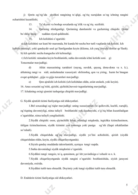 gi; d) ahlat massasining xarakteri (suyuq, suvdek, quyuq, dona-dona va x. k.), ahlatning rangi va xidi; aralashmalar xususiyati: shilimshiq, qon va yiring, hazm bo`lmagan ovqat qoldiqlari , gijja va gijja tuxumlari mavjudligi. e) qon ajralishi ich kelishi (ich kelishdan oldin, axlat aralash, yoki keyin). 16. anus soxasini og’rishi, qizishi, qichishi,bavosir tugunlarining mavjudligi. 17. ichakning oxirgi qismini tashqariga chiqishi mavjudligi. g. siydik ajratish tizimi faoliyatiga oid shikoyatlari. 1. bel soxasidagi og`riqlar mavjudligi: uning xususiyatlari (lo`qullovchi, kuchli, xurujli), og’riqning davomiyligi, nima tufayli boshlanishi yoki kuchayishi, o’g’riq bilan kuzatiladigan o’zgarishlar, nima tufayli yengilashishi. 2. siydik chiqishi: oson, qiyinchilik bilan, odatdagi miqdorda, ingichka tizimchasimon, titilgan tizimchasimon, siydik tizimini yon tomonga yoki pastga og’shi (faqat erkaklardan so’raladi). 3. siydik chiqarishda og`riq mavjudligi, siydik yo’lini achishishi, qizish (siydik chiqarishdan oldin, keyin, siydik chiqarilayotganda). 4. siyish qanday muddatda takrorlanishi, ayniqsa tungi vaqtda. 5. sutka davomidagi siydik miqdorini o’zgarishi. 6. siydikni rangi: rangsiz, to`q, qonsimon, go’sht yuvindisiga o`xshash …