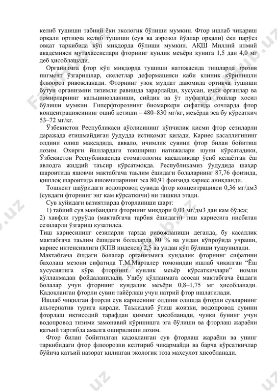 анади, унинг ҳисобига гидроксиапатит ва айрим ферментатив тизимларда гидроксил иони фаоллиги билан изоҳланади. организмда фторнинг меъёрда бўлиши суяк тўқимаси (минерализацияланиш), тишда дентин ва эмал ҳосил бўлишига ёрдам беради. фторнинг деярли (99 %) барчаси қаттиқ тўқималарда тарқалган. юмшоқ тўқималарда фторнинг ҳосил бўлиши уларда патологик жараёнлар юз бераётганидан далолат беради. фторнинг 75 % атрофидаги миқдори одам организмига сув, ичимликлар ва суюқ овқат орқали тушиши аниқланган, совуқ иқлимли шароитда ичимлик сувидаги фтор миқдори – 1,2–1,5 мг/л, иссиқ иқлимли шароитларда эса 0,7 мг/л меъёр белгиланган. ичимлик суви таркибида фтор миқдори 0,5 мг/л дан камайиб кетса, гипофтор ҳолати юз беради. айниқса, тиш кариесининг олдини олиш учун ичимлик сувини фтор билан бойитиш чора-тадбирларини ишлаб чиқиш лозим. фторлаш учун, асосан, фтор элементи бирикмаларидан: naf ва na2sif6 фойдаланилади. фтор овқат таркибида кам миқдорда бўлади ва 100 гр маҳсулотда: консерваланган сардиналарда – 0,2–0,4; қизил узум ва узум шарбатида – 0,15–0,3; креветка ва крабларда – 0,15–0,2; балиқ гўштида – 0,01–0,17; …