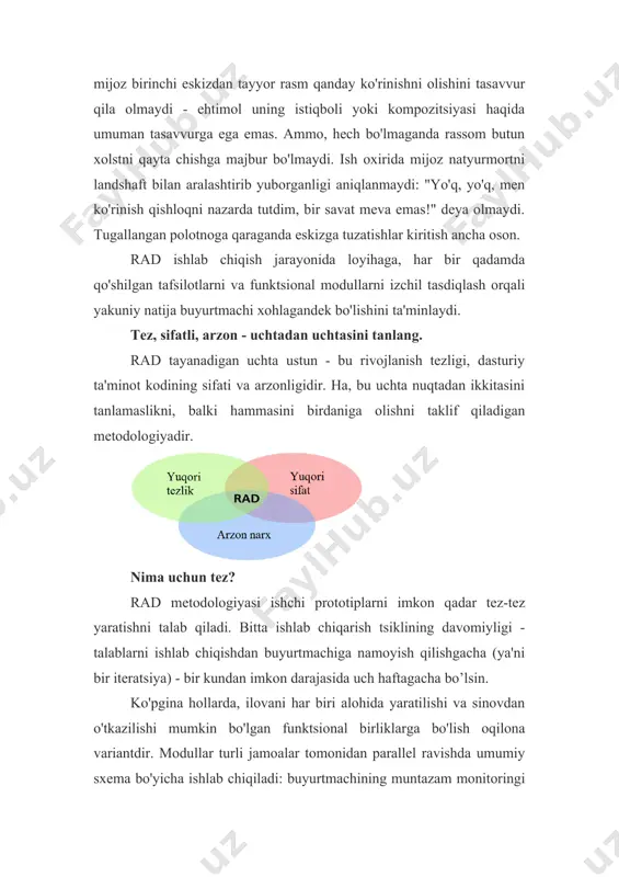 emas. ammo, hech bo'lmaganda rassom butun xolstni qayta chishga majbur bo'lmaydi. ish oxirida mijoz natyurmortni landshaft bilan aralashtirib yuborganligi aniqlanmaydi: "yo'q, yo'q, men ko'rinish qishloqni nazarda tutdim, bir savat meva emas!" deya olmaydi. tugallangan polotnoga qaraganda eskizga tuzatishlar kiritish ancha oson. rad ishlab chiqish jarayonida loyihaga, har bir qadamda qo'shilgan tafsilotlarni va funktsional modullarni izchil tasdiqlash orqali yakuniy natija buyurtmachi xohlagandek bo'lishini ta'minlaydi. tez, sifatli, arzon - uchtadan uchtasini tanlang. rad tayanadigan uchta ustun - bu rivojlanish tezligi, dasturiy ta'minot kodining sifati va arzonligidir. ha, bu uchta nuqtadan ikkitasini tanlamaslikni, balki hammasini birdaniga olishni taklif qiladigan metodologiyadir. nima uchun tez? rad metodologiyasi ishchi prototiplarni imkon qadar tez-tez yaratishni talab qiladi. bitta ishlab chiqarish tsiklining davomiyligi - talablarni ishlab chiqishdan buyurtmachiga namoyish qilishgacha (ya'ni bir iteratsiya) - bir kundan imkon darajasida uch haftagacha bo’lsin. ko'pgina hollarda, ilovani har biri alohida yaratilishi va sinovdan o'tkazilishi mumkin bo'lgan funktsional birliklarga bo'lish oqilona variantdir. …