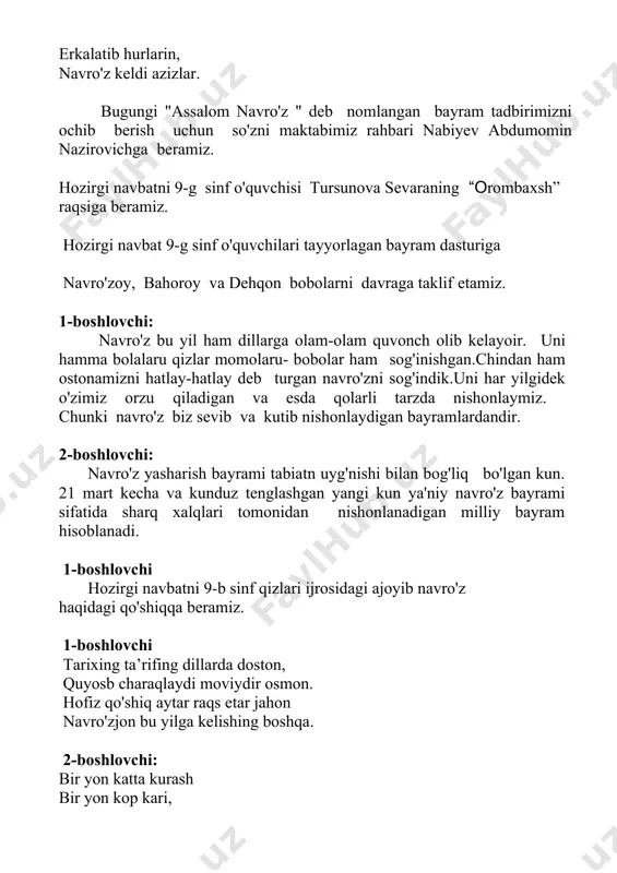 olaru- bobolar ham sog'inishgan.chindan ham ostonamizni hatlay-hatlay deb turgan navro'zni sog'indik.uni har yilgidek o'zimiz orzu qiladigan va esda qolarli tarzda nishonlaymiz. chunki navro'z biz sevib va kutib nishonlaydigan bayramlardandir. 2-boshlovchi: navro'z yasharish bayrami tabiatn uyg'nishi bilan bog'liq bo'lgan kun. 21 mart kecha va kunduz tenglashgan yangi kun ya'niy navro'z bayrami sifatida sharq xalqlari tomonidan nishonlanadigan milliy bayram hisoblanadi. 1-boshlovchi hozirgi navbatni 9-b sinf qizlari ijrosidagi ajoyib navro'z haqidagi qo'shiqqa beramiz. 1-boshlovchi tarixing ta’rifing dillarda doston, quyosb charaqlaydi moviydir osmon. hofiz qo'shiq aytar raqs etar jahon navro'zjon bu yilga kelishing boshqa. 2-boshlovchi: bir yon katta kurash bir yon kop kari, askiya aytishuv o'lanlar bari sevinchbag'ishlaydi keksayu-yoshga navro'zjon bu yilga kelishing boshqa. 1-boshlovchi: shoirlarimiz ana shunday yurakni larzaga soladigan she'rlar bitishadi. hozirgi navbatni ana shunday navro'z haqidagi she'rlarga bersakda va tinglasak. marhamat 3- sinf o'quvchilari. 1-boshlovchi chiroyli kuy sehrida raqqosa qilsa hirom, sanoqsiz yulduzlarni o'ziga aylasa rom. 2-boshlovchi: tovus misol tovlangan hurmikan …