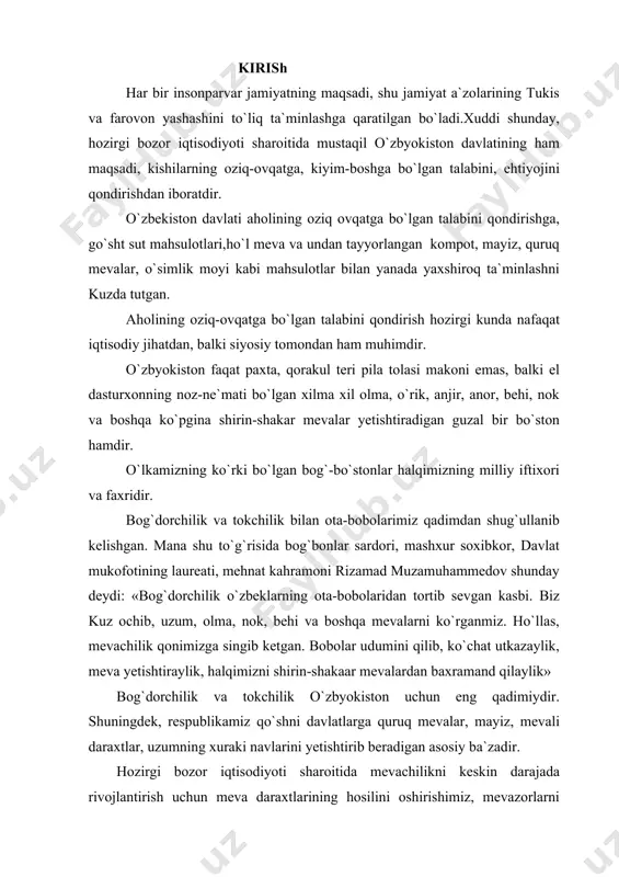 n kasbi. biz kuz ochib, uzum, olma, nok, behi va boshqa mevalarni ko`rganmiz. ho`llas, mevachilik qonimizga singib ketgan. bobolar udumini qilib, ko`chat utkazaylik, meva yetishtiraylik, halqimizni shirin-shakaar mevalardan baxramand qilaylik» bog`dorchilik va tokchilik o`zbyokiston uchun eng qadimiydir. shuningdek, respublikamiz qo`shni davlatlarga quruq mevalar, mayiz, mevali daraxtlar, uzumning xuraki navlarini yetishtirib beradigan asosiy ba`zadir. hozirgi bozor iqtisodiyoti sharoitida mevachilikni keskin darajada rivojlantirish uchun meva daraxtlarining hosilini oshirishimiz, mevazorlarni kengaytirishimiz, meva navlarini yaxshilashimiz va mevachilik ishlarini mumkin qadar mashinalashtirishimiz lozim. bu vazifani mufavvaqiyatli bajarish uchun mevachilik sohasida ishlayotgan mutaxassislarimiz meva va ryozavor meva ko`chatlarini ekish hamda parvarish qilish qoidalarini bilishlari, fan yuto`qlarini va ilg`or xo`jaliklarning tajribalarini keng miqiyosda qo`llashlari lozim. bu tug`rida yurtboshimiz i.karimov qishloq xo`jaligi oldiga barcha ekinlardan yuqori hosil olish uchun tuproq unumdorligini oshirish, ishlab chiqarishning ilg`or texnologiyasini joriy etish, meneral va organiq o`g`itlardan samarali foydalanish, sizot suvlari yer betiga yaqin joylashgan zonalarda melioratsiya ishlarini tubdan yaxshilash, eroziyaga qarshi tadbirlarni …