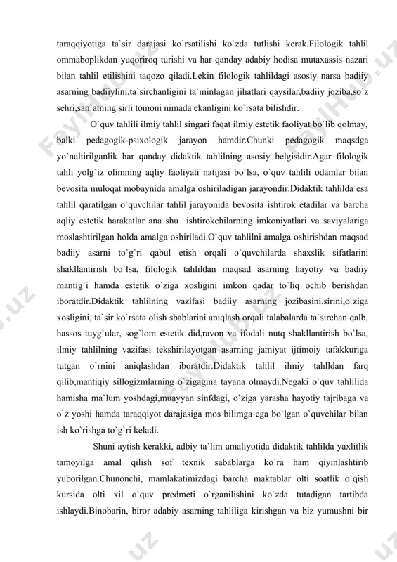 arning jamiyat ijtimoiy tafakkuriga tutgan o`rnini aniqlashdan iboratdir.didaktik tahlil ilmiy tahlldan farq qilib,mantiqiy sillogizmlarning o`zigagina tayana olmaydi.negaki o`quv tahlilida hamisha ma`lum yoshdagi,muayyan sinfdagi, o`ziga yarasha hayotiy tajribaga va o`z yoshi hamda taraqqiyot darajasiga mos bilimga ega bo`lgan o`quvchilar bilan ish ko`rishga to`g`ri keladi. shuni aytish kerakki, adbiy ta`lim amaliyotida didaktik tahlilda yaxlitlik tamoyilga amal qilish sof texnik sabablarga ko`ra ham qiyinlashtirib yuborilgan.chunonchi, mamlakatimizdagi barcha maktablar olti soatlik o`qish kursida olti xil o`quv predmeti o`rganilishini ko`zda tutadigan tartibda ishlaydi.binobarin, biror adabiy asarning tahliliga kirishgan va biz yumushni bir soat mobaynida tugatishga ulgura olmagan o`qituvchi oradan uch-to`rt kun o`tkazibgina mazkur asar haqida mulohazalarini davom ettira oladi,o`tkan kunlar mobaynida o`quvchilarning asardan olgan taassurotlarini bir muncha xira tortib, dastlabki darsdagi ruhiy holatga tushmasliklari mumkin.bu esa adabiy aarning estetik ta`sirini yo`qqa chiqaradi.ma`lumki, adabiyot darslari ruhiyat mashg`ulotlari,kayfiyat,kechinma va hissiyotlar junbushiga asoslanadigan faoliyatdir. didaktik tahlilda amal qilinishi zarur bo`lgan tamoyillardan yana biri tizimlilikdir.mazkur tizimlilik tamoyili yaxlitlik tamoyilining …