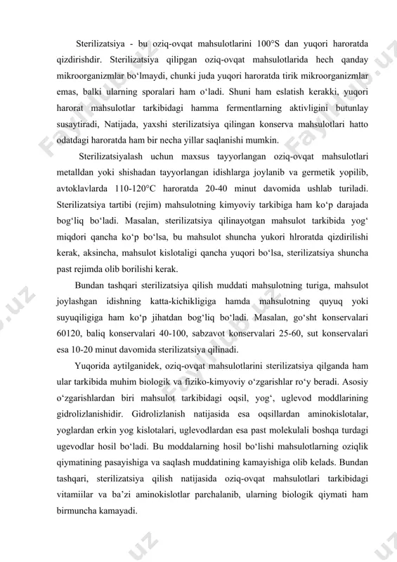 ilganda ham ular tarkibida muhim biologik va fiziko-kimyoviy o‘zgarishlar ro‘y beradi. asosiy o‘zgarishlardan biri mahsulot tarkibidagi oqsil, yog‘, uglevod moddlarining gidrolizlanishidir. gidrolizlanish natijasida esa oqsillardan aminokislotalar, yoglardan erkin yog kislotalari, uglevodlardan esa past molekulali boshqa turdagi ugevodlar hosil bo‘ladi. bu moddalarning hosil bo‘lishi mahsulotlarning oziqlik qiymatining pasayishiga va saqlash muddatining kamayishiga olib kelads. bundan tashqari, sterilizatsiya qilish natijasida oziq-ovqat mahsulotlari tarkibidagi vitamiilar va ba’zi aminokislotlar parchalanib, ularning biologik qiymati ham birmuncha kamayadi. umuman sterilizatsiya qilish natijasida mahsulotlarni saqlash muddati ancha uzaysada, ularning tarkibida mahsulot sifatining kamayishiga olib keladigan anchagina o‘zgarishlar ro‘y beradi. bu usul bilan go‘sht, baliq, sabzavot va qisman sut mahsulotlarini konservalashda qo‘llaniladi. konservalashning past haroratlarni fo‘llash usuli, tez buziladigan oziqovqat mahsulotlarining dastlabki sifatini to‘la saqlagan holda, ularning saqlash muddatini ancha uzaytirishga yordam beradigan eng yaxshi usullardan biri konservalashda past haroratli qo‘llash usulidir. ma’lumki, oziq-ovqat mahsulotlarining buzilishi ularda bo‘ladigan mikrobiologik rivojlanishlar va mahsulot tarkibidagi fermentlarning faoliyati bilan tushuntiriladi. bu …