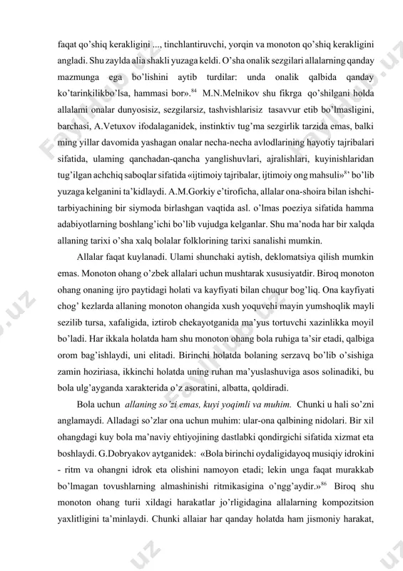 na-shoira bilan ishchi-tarbiyachining bir siymoda birlashgan vaqtida asl. o’lmas poeziya sifatida hamma adabiyotlarning boshlang’ichi bo’lib vujudga kelganlar. shu ma’noda har bir xalqda allaning tarixi o’sha xalq bolalar folklorining tarixi sanalishi mumkin. allalar faqat kuylanadi. ulami shunchaki aytish, deklomatsiya qilish mumkin emas. monoton ohang o’zbek allalari uchun mushtarak xususiyatdir. biroq monoton ohang onaning ijro paytidagi holati va kayfiyati bilan chuqur bog’liq. ona kayfiyati chog’ kezlarda allaning monoton ohangida xush yoquvchi mayin yumshoqlik mayli sezilib tursa, xafaligida, iztirob chekayotganida ma’yus tortuvchi xazinlikka moyil bo’ladi. har ikkala holatda ham shu monoton ohang bola ruhiga ta’sir etadi, qalbiga orom bag’ishlaydi, uni elitadi. birinchi holatda bolaning serzavq bo’lib o’sishiga zamin hoziriasa, ikkinchi holatda uning ruhan ma’yuslashuviga asos solinadiki, bu bola ulg’ayganda xarakterida o’z asoratini, albatta, qoldiradi. bola uchun allaning so’zi emas, kuyi yoqimli va muhim. chunki u hali so’zni anglamaydi. alladagi so’zlar ona uchun muhim: ular-ona qalbining nidolari. bir xil ohangdagi kuy bola ma’naviy ehtiyojining …