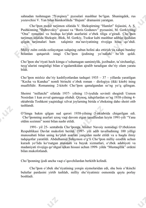 bunday holatdan qutqarish istagi cho’lpon ijodining yo’nalishi bo’lib qoldi. cho’lpon she’riyati hech kimga o’xshamagan samimiylik, jozibador, ta’sirchanligi, tuyg’ularini ranginligi bilan o’zgalarnikidan ajralib turadigan she’riy olam yarata bildi. cho’lpon mislsiz she’riy kashfiyotlardan tashqari 1935 – 37 – yillarda yaratilgan “kecha va kunduz” nomli birinchi o’zbek roman – diologiya (ikki kitob) ining muallifidir. romanning 2-kitobi cho’lpon qamalgandan so’ng yo’q qilingan. shoirni “millatchi” sifatida 1937- yilning 13-iyulida sevimli shogirdi usmon nosirdan 1 kun avval qamoqqa olishdi. qiynoq, tahqirlardan so’ng 1938-yilning 4-oktabrida toshkent yaqinidagi xilvat joylarning birida o’zbekning daho shoiri otib tashlandi. o’limga hukm qilgan sud qarori 1938-yilning 5-oktabrida chiqarilgan edi. choʻlponning asarlari uzoq vaqt davom etgan tanaffusdan keyin 1991-yili “yana oldim sozimni” nomi bilan nashr etildi. 1991- yil 25- sentabrda choʻlponga alisher navoiy nomidagi oʻzbekiston respublikasi davlat mukofoti berildi. 1997- yili adib tavalludining 100 yilligi munosabati bilan uning koʻplab asarlari yangidan nashr etildi va u haqda ilmiy tadqiqotlar yaratildi. abdulhamid sulaymon oʻgʻli choʻlpon …
