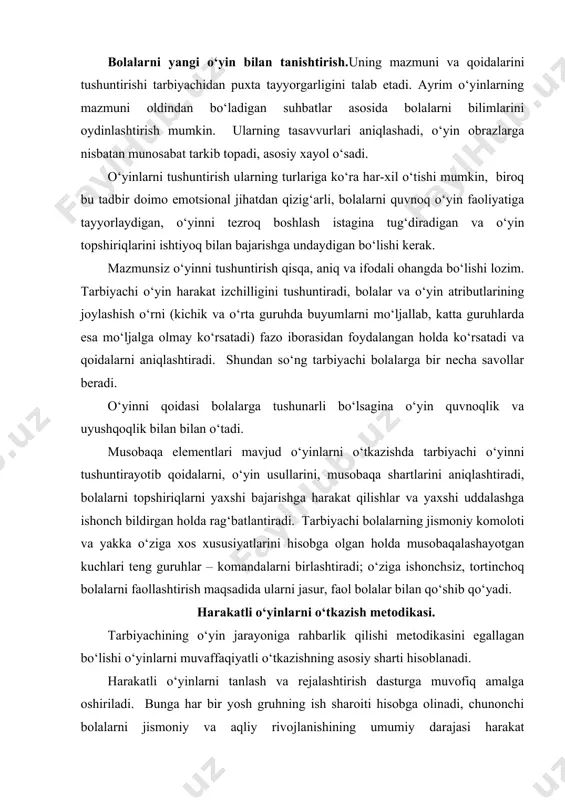 artlarini aniqlashtiradi, bolalarni topshiriqlarni yaxshi bajarishga harakat qilishlar va yaxshi uddalashga ishonch bildirgan holda rag‘batlantiradi. tarbiyachi bolalarning jismoniy komoloti va yakka o‘ziga xos xususiyatlarini hisobga olgan holda musobaqalashayotgan kuchlari teng guruhlar – komandalarni birlashtiradi; o‘ziga ishonchsiz, tortinchoq bolalarni faollashtirish maqsadida ularni jasur, faol bolalar bilan qo‘shib qo‘yadi. harakatli o‘yinlarni o‘tkazish metodikasi. tarbiyachining o‘yin jarayoniga rahbarlik qilishi metodikasini egallagan bo‘lishi o‘yinlarni muvaffaqiyatli o‘tkazishning asosiy sharti hisoblanadi. harakatli o‘yinlarni tanlash va rejalashtirish dasturga muvofiq amalga oshiriladi. bunga har bir yosh gruhning ish sharoiti hisobga olinadi, chunonchi bolalarni jismoniy va aqliy rivojlanishining umumiy darajasi harakat ko‘nikmalarining rivojlanishi, har bir bola sog‘lig‘ining ahvoli, o‘ziga xos xususiyatlar, yil fasli, kun tartibi, uyini o‘tkazish o‘rni, shuningdek bolalar qiziqishlarini o‘ziga xos xususiyatlari. harakatli o‘yinlar dastur talablariga muvofiq asta-sekin murakkablashtirib boriladi, bolalar ongini o‘sishi, ular to‘plagan harakat tajribasini, maktabga tayyorlash zaruriyatini hisobga olgan holda o‘zgartirib turiladi. kichik guruhda mazmuni va qoidasiga ko‘ra sodda bo‘lgan mazmunli va mazmunsiz harakatli …