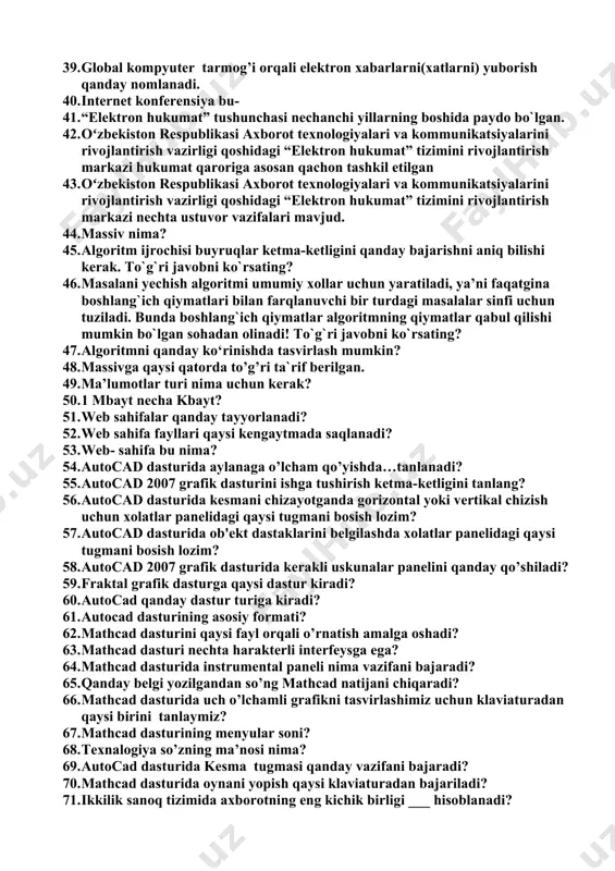 yuter tarmog’i orqali elektron xabarlarni(xatlarni) yuborish qanday nomlanadi. 40. internet konferensiya bu- 41. “elektron hukumat” tushunchasi nechanchi yillarning boshida paydo bo`lgan. 42. oʻzbekiston respublikasi axborot texnologiyalari va kommunikatsiyalarini rivojlantirish vazirligi qoshidagi “elektron hukumat” tizimini rivojlantirish markazi hukumat qaroriga asosan qachon tashkil etilgan 43. oʻzbekiston respublikasi axborot texnologiyalari va kommunikatsiyalarini rivojlantirish vazirligi qoshidagi “elektron hukumat” tizimini rivojlantirish markazi nechta ustuvor vazifalari mavjud. 44. massiv nima? 45. algoritm ijrochisi buyruqlar ketma-ketligini qanday bajarishni aniq bilishi kerak. to`g`ri javobni ko`rsating? 46. masalani yechish algoritmi umumiy xollar uchun yaratiladi, ya’ni faqatgina boshlang`ich qiymatlari bilan farqlanuvchi bir turdagi masalalar sinfi uchun tuziladi. bunda boshlang`ich qiymatlar algoritmning qiymatlar qabul qilishi mumkin bo`lgan sohadan olinadi! to`g`ri javobni ko`rsating? 47. algoritmni qanday ko‘rinishda tasvirlash mumkin? 48. massivga qaysi qatorda to’g’ri ta`rif berilgan. 49. ma’lumotlar turi nima uchun kerak? 50. 1 mbayt necha kbayt? 51. web sahifalar qanday tayyorlanadi? 52. web sahifa fayllari qaysi kengaytmada saqlanadi? 53. web- sahifa …