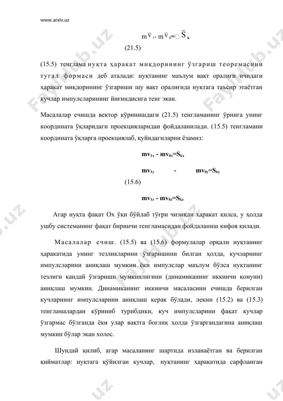 а проекциялаб, қуйидагиларни ёзамиз: mv1x - mv0x=skx mv1y - mv0y=sky (15.6) mv1z - mv0z=skz агар нуқта фақат ох ўқи бўйлаб тўғри чизиқли ҳаракат қилса, у ҳолда ушбу системанинг фақат биринчи тенгламасидан фойдаланиш кифоя қилади. масалалар ечиш. (15.5) ва (15.6) формулалар орқали нуқтанинг ҳаракатида унинг тезликларини ўзгаришини билган ҳолда, кучларнинг импулсларини аниқлаш мумкин ёки импулслар маълум бўлса нуқтанинг тезлиги қандай ўзгариши мумкинлигини (динамиканинг иккинчи қонуни) аниқлаш мумкин. динамиканинг иккинчи масаласини ечишда берилган кучларнинг импулсларини аниқлаш керак бўлади, лекин (15.2) ва (15.3) тенгламалардан кўриниб турибдики, куч импулсларини фақат кучлар ўзгармас бўлганда ёки улар вақтга боғлиқ ҳолда ўзгаргандагина аниқлаш мумкин бўлар экан холос. шундай қилиб, агар масаланинг шартида изланаётган ва берилган қийматлар: нуқтага қўйилган кучлар, нуқтанинг ҳаракатида сарфланган вақти, бошланғич ва охирги тезликлар (яъни f, t, v0, v) ўзгармас ёки вақтга боғлиқ ҳолда ўзгарувчан бўлса, бундай масалалар (15.5) ва (15.6) тенгламалар орқали ечилади. ҳаракатлари ўзаро бир-бирига боғлиқ моддий нуқталар системаси механик система дейилади.механик …