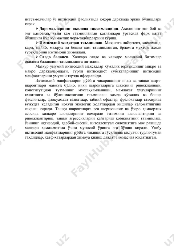 айиши, яъни инфлятсия ёки дефлятсиянинг юқори даражада ўзгаришига йўл қўймаслик чора-тадбирларини кўриш. · иқтисодий эркинлик. корхона бошқарувчилари, ишчилар ва истеъмолчилар ўз иқтисодий фаолиятида юқори даражада эркин бўлишлари керак. · даромадларнинг оқилона тақсимланиши. аҳолининг энг бой ва энг камбағал, яъни кам таъминланган қатламлари ўртасида фарқ катта бўлишига йўл қўймаслик чора-тадбирларини кўриш. · иқтисодий жиҳатдан таъминлаш. меҳнатга лаёқатсиз, касалманд, қари, майиб, мажруҳ ва бошқа кам таъминланган, ёрдамга муҳтож аҳоли гуруҳларини ижтимоий ҳимоялаш. · савдо баланси. халқаро савдо ва халқаро молиявий битимлар оқилона балансини таъминлашга интилиш. мазкур умумий иқтисодий мақсадлар хўжалик юритишнинг микро ва макро даражаларидаги, турли иқтисодиёт субектларининг иқтисодий манфаатларини умумий тарзда ифодалайди. иқтисодий манфаатларни рўёбга чиқаришнинг ички ва ташқи шарт-шароитлари мавжуд бўлиб, ички шароитларига шахснинг ривожланиши, конститутцион тузумнинг мустаҳкамланиши, мамлакат ҳудуларининг яхлитлиги ва бўлинмаслигини таъминлаш ҳамда хўжалик ва бошқа фаолиятлар, фавқулодда вазиятлар, табиий офатлар, фралокатлар таъсирида вужудга келадиган нохуш экологик ҳолатлардан кишилар саломатлигини сақлаш киради. ташқи шароитларга эса шерикчилик ва ўзаро …
