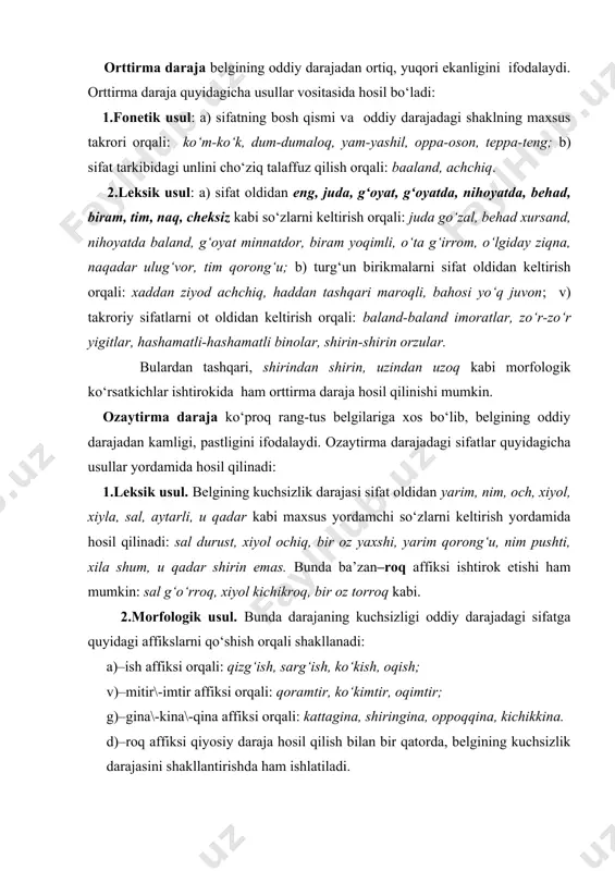 na\-kina\-qina affiksi orqali: kattagina, shiringina, oppoqqina, kichikkina. d)–roq affiksi qiyosiy daraja hosil qilish bilan bir qatorda, belgining kuchsizlik darajasini shakllantirishda ham ishlatiladi. 5-§.sifatning otlashishi. sifatning otlashuvi substantizatsiya deb yuritiladi. sifatlar otlashganda belgini emas, otlar singari narsa yoki shaxs tushunchasini anglatadi. sifat nutqda sifatlanmish tushirilib, uning vazifasida sifatlovchi ishlatilganda otlashadi: ko‘r (odam) tutganini qo‘ymaydi, kar (odam) eshitganini. otlashgan sifat otlar singari kelishik, egalik, ko‘plik qo‘shimchalarini qabul qilgan holda quyidagi vazifalar bajaradi: a) ega: yaxshi topib gapiradi, yomon qopib gapiradi; b) to‘ldiruvchi: mardni maydonda sina; v) qaratqich aniqlovchi: yaxshining so‘zi qaymoq, yomonning so‘zi to‘qmoq; 6-§.sifatlarning tuzilishiga ko‘ra turlari: sifat tuzilishiga ko‘ra sodda, qo‘shma, juft va takroriy shakllarga ega bo‘ladi. 1.sodda sifatlar tarkiban bitta o‘zak morfemadan iborat bo‘lgan tub va yasama so‘zlardan tashkil topadi. shunga ko‘ra ular sodda tub va sodda yasama kabi turlarga bo‘linadi. mazmunan doimiy belgi anglatuvchi bir o‘zakdan tarkib topgan asliy sifat sodda tub sifat deyiladi. masalan: shirin, baland, oq, …