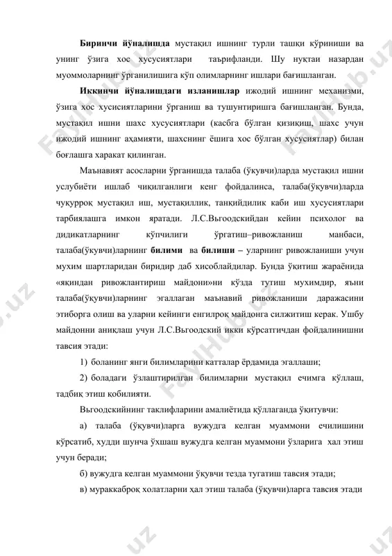 р ёрдамида эгаллаши; 2) боладаги ўзлаштирилган билимларни мустақил ечимга кўллаш, тадбиқ этиш қобилияти. вьгоодскийнинг таклифларини амалиётида қўллаганда ўқитувчи: а) талаба (ўқувчи)ларга вужудга келган муаммони ечилишини кўрсатиб, худди шунча ўхшаш вужудга келган муаммони ўзларига хал этиш учун беради; б) вужудга келган муаммони ўқувчи тезда тугатиш тавсия этади; в) мураккаброқ холатларни ҳал этиш талаба (ўқувчи)ларга тавсия этади г) вужудга келган муаммонинг ечилиш принципини тушунтиради, ёрдамчи саволлар беради, муаммоллар қўяди, бундан ташқари вужудга келган муаммони ҳал этиш жараёнида «яқиндан ривожлантириш майдони»ни аниқлаш учун тавсия этилаётган усуллардан фойдаланиш мақсадга мувофиқ бўлади деб ҳисоблаймиз. ҳақиқатдан хам талаба (ўқувчи)ларда мустақил ишни ривожлантириш учун тавсия этилаётган масала ўзининг мазмунига боғлиқ. ўқувчи мустақил ишининг энг ишончли кўрсаткичи–унинг таълимийлиги, яъни ўқувчининг билимларни ўзлаштиришнинг умумий қобилиятидир деб ҳисоблайди. таълимийликнинг асоси, унинг асосий ташкил этувчиси –таълимийликнинг бошқа параметрларини юқори даражада аниқлаб борадиган фикрий фаолиятнинг умумийлаштирилишидир. шуни алоҳида қайд этиш лозимки рухшуносларнинг фикрича, ҳар қандай иш унга талаб пайдо бўлгандагина хизмат қилади. …
