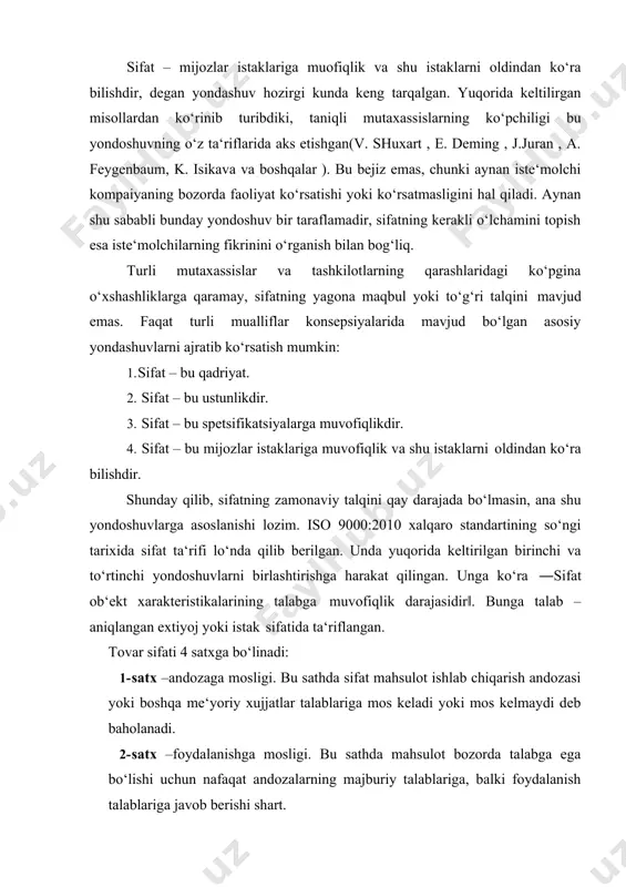 kalik yirik mutaxassis, sifatni kompleks boshqarish nazariyasi mualifi armand v. feygenbaum sifatni shunday tariflaydi: ―sifatni muandis yoki marketolog emas, balki iste‘molchining qarori aniqlaydi. raqobatli bozor sharoitida sifat to‘g‘risidagi tasavvur bir joyda to‘xtab qolmay , betinim o‘zgaradi ‖. 11 joseph m. juran, jurans quality handbook , co-editor-in-chief 2008, 2.1 sifat – mijozlar istaklariga muofiqlik va shu istaklarni oldindan ko‘ra bilishdir, degan yondashuv hozirgi kunda keng tarqalgan. yuqorida keltilirgan misollardan ko‘rinib turibdiki, taniqli mutaxassislarning ko‘pchiligi bu yondoshuvning o‘z ta‘riflarida aks etishgan(v. shuxart , e. deming , j.juran , a. feygenbaum, k. isikava va boshqalar ). bu bejiz emas, chunki aynan iste‘molchi kompaiyaning bozorda faoliyat ko‘rsatishi yoki ko‘rsatmasligini hal qiladi. aynan shu sababli bunday yondoshuv bir taraflamadir, sifatning kerakli o‘lchamini topish esa iste‘molchilarning fikrinini o‘rganish bilan bog‘liq. turli mutaxassislar va tashkilotlarning qarashlaridagi ko‘pgina o‘xshashliklarga qaramay, sifatning yagona maqbul yoki to‘g‘ri talqini mavjud emas. faqat turli mualliflar konsepsiyalarida mavjud bo‘lgan asosiy yondashuvlarni ajratib ko‘rsatish …