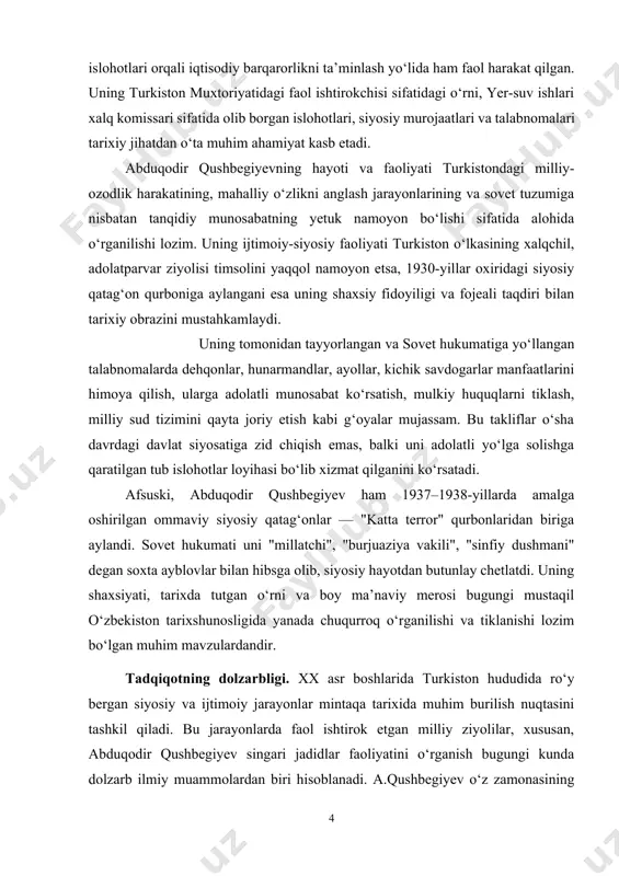 ing hayoti va faoliyati ushbu jarayonning ajralmas tarkibiy qismi bo‘lib, u nafaqat tarixiy haqiqatni tiklashga, balki yosh avlodga vatanparvarlik, erkinlik va adolat g‘oyalarini singdirishga xizmat qiladi. shu jihatdan mazkur mavzuni ilmiy jihatdan o‘rganish va tahlil qilish nafaqat tarix fanining rivojiga, balki milliy o‘zlikni anglash, ma'naviy merosni saqlash va tarixiy haqiqatni tiklash jarayonlariga ham sezilarli hissa qo‘shadi. tadqiqotning maqsadi va vazifalari. ushbu dissertatsiyaning asosiy maqsadi — abduqodir qushbegiyevning hayoti, siyosiy va ma’naviy faoliyatini ilmiy asosda o‘rganish, uning turkiston tarixidagi o‘rnini ochib berish, shuningdek, uning qatag‘onga uchrashi sabablari va oqibatlarini tahlil qilishdan iborat. tadqiqotning vazifalari. abduqodir qushbegiyevning biografiyasini arxiv va ochiq manbalar asosida qayta tiklash; uning jadidchilik harakatidagi o‘rni va faolligini tahlil qilish; sovet hukumatiga yo‘llangan talabnomalarini mazmunan tahlil qilish; qushbegiyevga nisbatan olib borilgan siyosiy qatag‘on jarayonini ilmiy tahlil qilish; uning faoliyatining hozirgi zamondagi ma’naviy-tarbiyaviy ahamiyatini belgilash. tadqiqot obyekti va predmeti. tadqiqotning ob’ekti etib xx asr boshlaridagi turkiston jamiyatidagi siyosiy jarayonlar va …