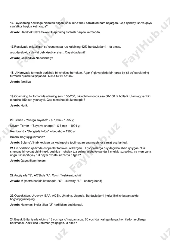 lgan deb hisoblaydi. doktor nakamura esa unda astma borligini aniqlagan. 1961 yil leo valla kuchli texnologiyalar asosida tekshirib, uni – mongoloid irqiga mansub degan xulosaga kelgan. 1 daqiqadan keyin, siz menga ushbu olimlarning “mijozini” yozib bering. javob: mona liza 13.xitoyda u boylik ramzi, misrda o’lim va ruh ramzi sifatida qarashgan. gretsiyada esa uni o’lchov asboblariga tasvirlashgan va u savdoda halollik belgisi bo’lgan. xo’sh, u xozir nimaning ramzi? javob: (boyo’g’li) 14.uni gultoji, belbog'chasi, korpusi va tomog'i bor. uni ichki bosimi 1 million 700 ming paskaldan past bo’lmasligi kerak.u nima? aniq javobni qabul qilaman javob: shampan vinosi butilkasi (uning ichki bosimi yetarli bo’lmasa otilmaydi) 15.shveytsariyalik olim jan jak babel yillarni hisoblab chiqib,shunday xulosaga kelibdi. mil. avv. 3500-yili va 292-yili odamzod usiz yashagan ekan. nimasiz? javob: urushlarsiz. qolgan hamma yili urushlar bo’lgan ekan 16.taysonning xolifildga nisbatan qilgan ishini bir o’zbek san'atkori ham bajargan. gap qanday ish va qaysi san'atkor haqida ketmoqda? javob: ozodbek …