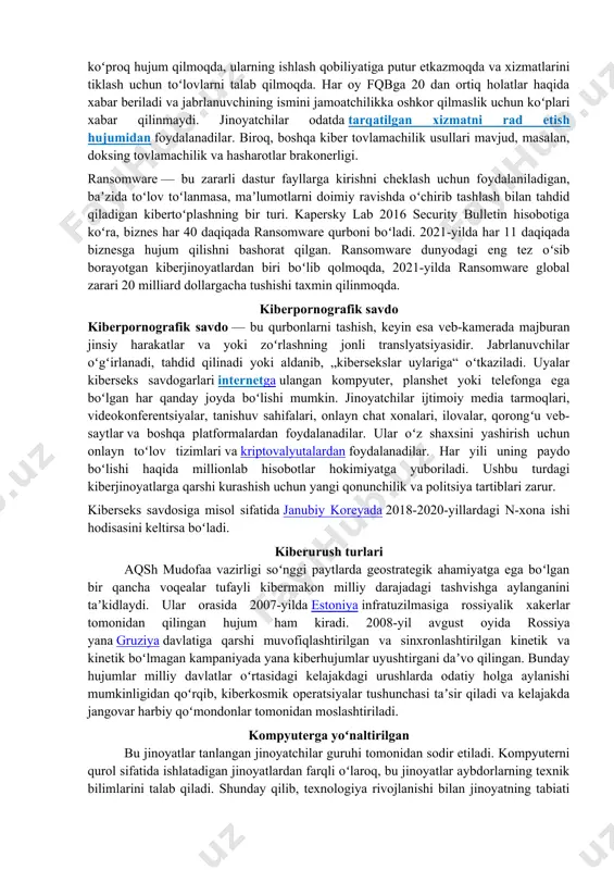 ini xaritalash uchun uyushtirilgan saʼy-harakatlarning bir qismi ekanligidan xavotir ortib bormoqda. muhim tizimlar. kiberterrorchi — bu hukumat yoki tashkilotni kompyuterlar, tarmoqlar yoki ularda saqlangan maʼlumotlarga qarshi kompyuter hujumi uyushtirish orqali oʻzining siyosiy yoki ijtimoiy maqsadlariga erishish uchun qoʻrqitadigan yoki majburlaydigan shaxs. kiberterrorizm, umuman olganda, kibermakon yoki kompyuter resurslaridan foydalanish orqali sodir etilgan terrorchilik harakati sifatida taʼriflanishi mumkin (parker 1983). shunday qilib, bayram kunlarida bombali hujumlar sodir boʻlishi haqida internetda oddiy targʻibot materiali kiberterrorizm deb hisoblanishi mumkin. shuningdek, ayrim shaxslarga, oilalarga qaratilgan, tarmoqlar ichida guruhlar tomonidan tashkil etilgan, odamlar oʻrtasida qoʻrquv uygʻotish, hokimiyatni namoyish etish, odamlar hayotini barbod qilish uchun zarur boʻlgan maʼlumotlarni toʻplash, talonchilik, shantaj va hokazolarga qaratilgan xakerlik faoliyati ham mavjud[17]. kiber tovlamachilik kiber tovlamachilik veb-sayt, elektron pochta serveri yoki kompyuter tizimi zararli xakerlar tomonidan qayta-qayta xizmat koʻrsatishni rad etish yoki boshqa hujumlarga duchor boʻlganda yoki tahdid qilinganda sodir boʻladi. bu xakerlar hujumlarni toʻxtatish va „himoya“ taklif qilish evaziga …