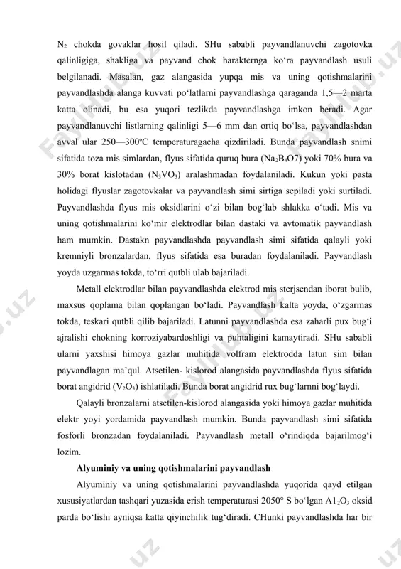 i sifatida fosforli bronzadan foydalaniladi. payvandlash metall o‘rindiqda bajarilmog‘i lozim. alyuminiy va uning qotishmalarini payvandlash alyuminiy va uning qotishmalarini payvandlashda yuqorida qayd etilgan xususiyatlardan tashqari yuzasida erish temperaturasi 2050° s bo‘lgan a12o3 oksid parda bo‘lishi ayniqsa katta qiyinchilik tug‘diradi. chunki payvandlashda har bir tomchi metall, yupqa oksid parda bilan uralib puxta chok hosil qilishga yul qo‘ymaydi. shu sababli a1 va uning kotishmasining payvandlanadigan joylarini payvandlashdan avval benzin yoki kaustik soda erilmasida, keyin suvda yuviladi. metall vaniani oksid pardadan tozalash uchun flyus kukuni ishlatiladi. bunday flyus tarkibida 50 % kci, 28 % naci, 14 % lici va 8 % naf bo‘ladi. payvandlash simi tarkibi asosiy metall tarkibiga mos bo‘lishi lozim.