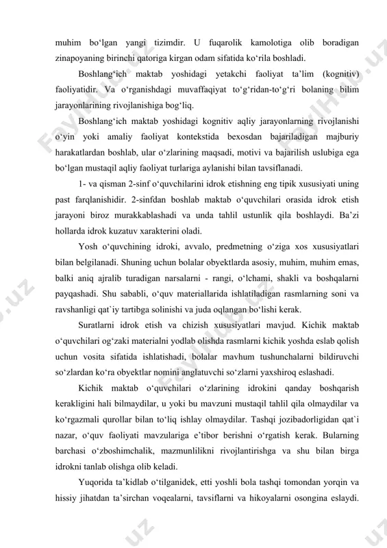 t to‘g‘ridan-to‘g‘ri bolaning bilim jarayonlarining rivojlanishiga bog‘liq. boshlang‘ich maktab yoshidagi kognitiv aqliy jarayonlarning rivojlanishi o‘yin yoki amaliy faoliyat kontekstida bexosdan bajariladigan majburiy harakatlardan boshlab, ular o‘zlarining maqsadi, motivi va bajarilish uslubiga ega bo‘lgan mustaqil aqliy faoliyat turlariga aylanishi bilan tavsiflanadi. 1- va qisman 2-sinf o‘quvchilarini idrok etishning eng tipik xususiyati uning past farqlanishidir. 2-sinfdan boshlab maktab o‘quvchilari orasida idrok etish jarayoni biroz murakkablashadi va unda tahlil ustunlik qila boshlaydi. ba’zi hollarda idrok kuzatuv xarakterini oladi. yosh o‘quvchining idroki, avvalo, predmetning o‘ziga xos xususiyatlari bilan belgilanadi. shuning uchun bolalar obyektlarda asosiy, muhim, muhim emas, balki aniq ajralib turadigan narsalarni - rangi, o‘lchami, shakli va boshqalarni payqashadi. shu sababli, o‘quv materiallarida ishlatiladigan rasmlarning soni va ravshanligi qat`iy tartibga solinishi va juda oqlangan bo‘lishi kerak. suratlarni idrok etish va chizish xususiyatlari mavjud. kichik maktab o‘quvchilari og‘zaki materialni yodlab olishda rasmlarni kichik yoshda eslab qolish uchun vosita sifatida ishlatishadi, bolalar mavhum tushunchalarni bildiruvchi so‘zlardan …