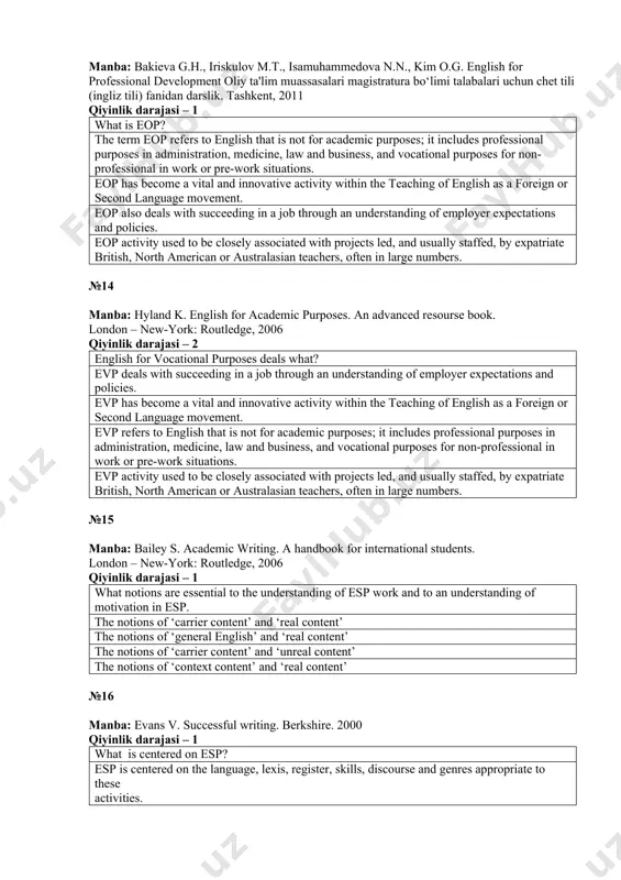 tuations. eop has become a vital and innovative activity within the teaching of english as a foreign or second language movement. eop also deals with succeeding in a job through an understanding of employer expectations and policies. eop activity used to be closely associated with projects led, and usually staffed, by expatriate british, north american or australasian teachers, often in large numbers. №14 manba: hyland k. english for academic purposes. an advanced resourse book. london – new-york: routledge, 2006 qiyinlik darajasi – 2 english for vocational purposes deals what? evp deals with succeeding in a job through an understanding of employer expectations and policies. evp has become a vital and innovative activity within the teaching of english as a foreign or second language movement. evp refers to english that is not for academic purposes; it includes professional purposes in administration, medicine, law and business, and vocational purposes for non-professional in …