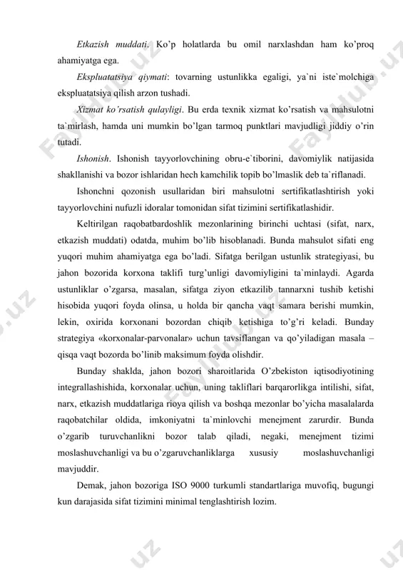 a bugun korxona taraqqiy topsa, lekin, o’zgarishni sezmasa, bozorga chiqishi va o’zining sifat tizimini to’g’riligini yangilamasa, bunday korxonalar jiddiy muammolarni kutishi mumkin, negaki, raqobatchilar g’aflatda qolmagan va ular ko’pchilikni tashkil etadi. bozorda muayyan mahsulotni aniqlab va uni ishlab chiqarishni o’zlashtirsa, hamda kerakli o’rnini topsa muvaffaqiyat qozonadi. bunda korxona eksportga mo’ljallangan xususiyatiga kafolatga erishish uchun, ayni vaqtda texnologik nazorat jarayonlari va mukammal ma`muriy boshqaruvini o’zigina etishmasligini aytib o’tish lozim. mahsulotlarga texnik shartlarning mavjudligi garchan, uning sifatiga, bir qancha texnologiya va o’zgarib turuvchanligiga doir shartlar hamda brakka chiqarishga, noishlab chiqarish xarajatlarida etkazib berish muddatining bekor bo’lishiga sabablarni qisman paydo bo’lishini yaxshi tavsiflari bo’lib hisoblanmaydi. bozorda barqarorlik davomiyligiga va peshqadamlikka intilish uchun quyidagi zarur: -korxona ishlayaptimi, bozor talablari va tavsiflarini o’rganish, tahlil qilib borish va undan kelib chiqadigan farazlarni o’rganish; -ushbu bozorda raqobatbardoshlik mezonlarini shakllantirish; -yuzaga kelayotgan turli xil ish holatlari uchun ilg’or mezonlarni aniqlash; -sifat tizimini qo’llash va uni takomillashtirish. iso 9000 …