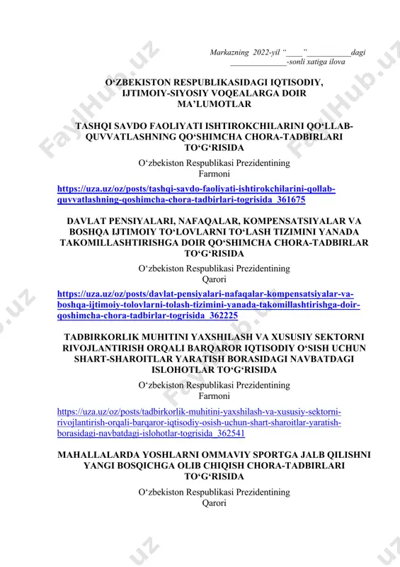 rs o‘tish haftasidagi vaziyatga qarab mavzular oliy ta’lim muassasalari tomonidan o‘zgartirilishi yoki boyitilishi mumkin. ilova: ___ bet. “ma’naviyat va ma’rifat” markazi direktori l.mingishov ijrochi: z.ubaydullayev tel.: (71) 246-95-43 markazning 2022-yil “____”___________dagi ______________-sonli xatiga ilova o‘zbekiston respublikasidagi iqtisodiy, ijtimoiy-siyosiy voqealarga doir ma’lumotlar tashqi savdo faoliyati ishtirokchilarini qo‘llab- quvvatlashning qo‘shimcha chora-tadbirlari to‘g‘risida o‘zbekiston respublikasi prezidentining farmoni https://uza.uz/oz/posts/tashqi-savdo-faoliyati-ishtirokchilarini-qollab-quvvatlashning-qoshimcha-chora-tadbirlari-togrisida_361675 davlat pensiyalari, nafaqalar, kompensatsiyalar va boshqa ijtimoiy to‘lovlarni to‘lash tizimini yanada takomillashtirishga doir qo‘shimcha chora-tadbirlar to‘g‘risida o‘zbekiston respublikasi prezidentining qarori https://uza.uz/oz/posts/davlat-pensiyalari-nafaqalar-kompensatsiyalar-va-boshqa-ijtimoiy-tolovlarni-tolash-tizimini-yanada-takomillashtirishga-doir-qoshimcha-chora-tadbirlar-togrisida_362225 tadbirkorlik muhitini yaxshilash va xususiy sektorni rivojlantirish orqali barqaror iqtisodiy o‘sish uchun shart-sharoitlar yaratish borasidagi navbatdagi islohotlar to‘g‘risida o‘zbekiston respublikasi prezidentining farmoni https://uza.uz/oz/posts/tadbirkorlik-muhitini-yaxshilash-va-xususiy-sektorni-rivojlantirish-orqali-barqaror-iqtisodiy-osish-uchun-shart-sharoitlar-yaratish-borasidagi-navbatdagi-islohotlar-togrisida_362541 mahallalarda yoshlarni ommaviy sportga jalb qilishni yangi bosqichga olib chiqish chora-tadbirlari to‘g‘risida o‘zbekiston respublikasi prezidentining qarori https://uza.uz/oz/posts/mahallalarda-yoshlarni-ommaviy-sportga-jalb-qilishni-yangi-bosqichga-olib-chiqish-chora-tadbirlari-togrisida_363046 shavkat mirziyoyev: xalqimiz bizga eng katta boyligini – zurriyodini ishonib berayapti prezident shavkat mirziyoyev raisligida 5 aprel kuni xalq ta’limi sohasida amalga oshirilayotg