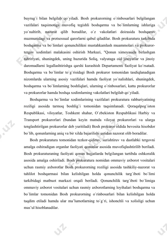 tiladi) bosh prokuror oldida bevo​sita hisobdor bo`lib, qonunlarning aniq va bir xilda bajari​lishi ustidan nazorat olib boradilar. bosh prokuratura tomonidan tezkor-qidiruv, surishtiruv va dastlabki tergovni amalga oshiradigan organlar faoliyati qo​nunlar asosida muvofiqlashtirilib boriladi. bosh prokuraturaning faoliyati qonun hujjatlarda belgi​langan tartibda oshkoralik asosida amalga oshiriladi. bosh prokuratura nomidan ommaviy axborot vositalari uchun rasmiy axborotlar bosh prokurorning roziligi asosida tashkiliy-nazorat va tahlilot boshqarmasi bilan kelishilgan holda qonunchilik targ`iboti bo`limi tarkibidagi matbuot marka​zi orqali beriladi. qonunchilik targ`iboti bo`limiga ommaviy axborot vosita​lari uchun rasmiy axborotlarning loyihalari boshqarma va bo`limlar tomonidan bosh prokurorning o`rinbosarlari bilan kelishilgan holda taqdim etiladi hamda ular ma’lumotlarning to`g`ri, ishonchli va xolisligi uchun mas’ul hisoblanadilar. huquqni muhofaza qiluvchi boshqa organlar bilan hamkor​likdagi buyruqlar, ko`rsatmalar yo`riqnomalarning loyihalari​ni tayyorlash tartibi bosh prokuror yoki uning o`rinbosarlari tomonidan huquqni muhofaza qiluvchi boshqa organlar rahbarla​ri bilan kelishilgan holda belgilanadi. hujjatlarning loyihalari tasdiqlash uchun bosh prokuror​ga ishning tegishli sohasi uchun mas’ul bo`lgan bosh prokuror o`rinbosari tomonidan taqdim …