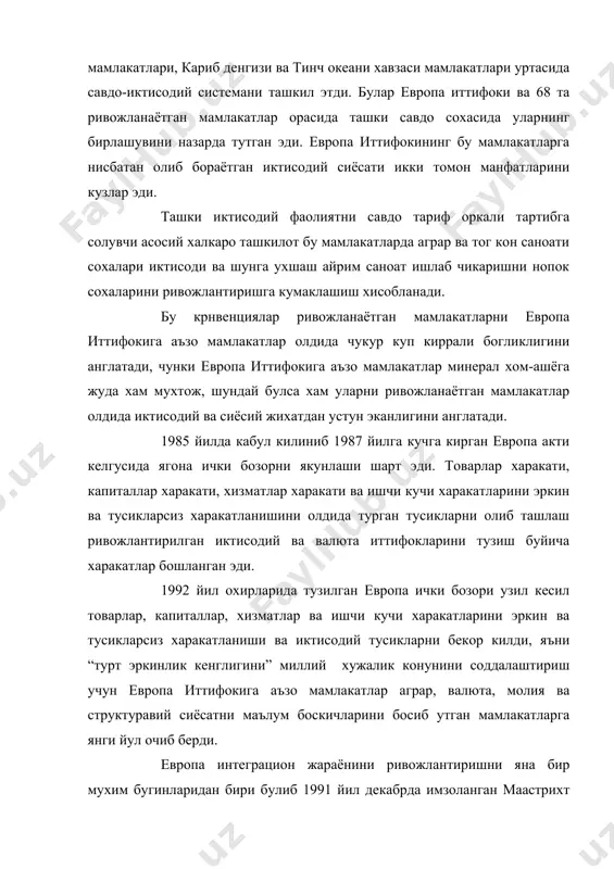 иттифоки фукаролигини олдилар ); сиёсий иттифок (умумий ташки сиёсат, европа парламентини урнини кутариш, конунчилик ва ички ишлар доирасида умумий сиёсат юргизиш); иктисодий ва валюта иттифоки тузишга эришилди. 1993 йил 1 ноябрдан маастрихт шартномасини кучга кириши билан бирлашманинг номи “европа иттифоки” деб атала бошланди. (шу давргача “европа хамжамияти”, 1967 йилда учта иттифокни бирлашиши натижасида, яъни кумир ва пулат буйича европа бирлашмаси, европа иктисодий хамжамияти ва атом энергияси буйича европа хамжамияти) шундай килиб гарбий европада ташки иктисодий фаолиятни келишилган бир хил принциплар асосида амалга ошириш ва иттифок худуди умумий хужалик юртувчи ягона иктисодий худуд ташкил этилди. европа иттифокида иктисодий интеграцияни ривожлантириш ва чукурлаштириш, дастлабки куринишидан (очик савдо худуди, божхона иттифоки, умумий бозор), юкори куринишга утиш (иктисодий ва валюта иттифоки) ва унга аъзо мамлакатлар сонини ошириш бу уларнинг асосий вазифаси хисобланади. 1957 йил рим (имзоланган европа иктисодий хамжамияатини ташкил этиш) шартномасида кузда тутилган эди. жахон харитасидан европадаги социалистик мамлакатлар йуколганидан сунг европа иттифокига …