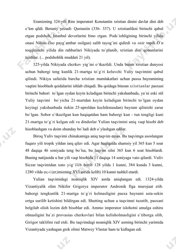 kin ortga surilib ketishini bildirgan edi. shutting uchun u taqvimni tuzatib, pasxani belgilab olish lozim deb bisoblar edi. ammo imperator islohotni amalga oshira olmasligini ba`zi provasias cherkovlari bilan kelisholmasligini e`tiborga olib, girigor taklifmi rad etdi. bu taqvimdagi noaniqlik xiv asrning birinchi yarimida vizantiyada yashagan grek olimi matwey vlastar ham ta`kidlagan edi. yuliy taqvimining xaiosi natijasida haqiqiy bahorgi tengkunlik vaqti taqvim vaqtiga to`g`ri . 18. 17 va hokazo kunlarga o`tib boradigan bo`lib qoladi. xvi asrgakelib hatto rosa 10 kunni lashkil qilgan edi: nm - kun tengligi t2 ь-martda bo`lishi kerak edi, haqiqatdan esa 11-martdayoq kun - tunga baravar bo`iib qolgan edi. kun - tun tengligini taqvim bo`yicha 21-martda ishlab turish xavfli edi: xristianiarning paxsa bahorgi bayrami tobora yozga yaqinlashib bormoqda edi. pasxa bayrami - krestga tortilgan isoning mo`jizaviy tiriliishi xotirasiga bag`ishlangan bayramdir.shu tariqa, ma him chora ko`rish - taqvimni tuzatish, uni isloh etish ehtiyoji tug`iladi. bu taqvimni isloh etish lozimligini katolik …