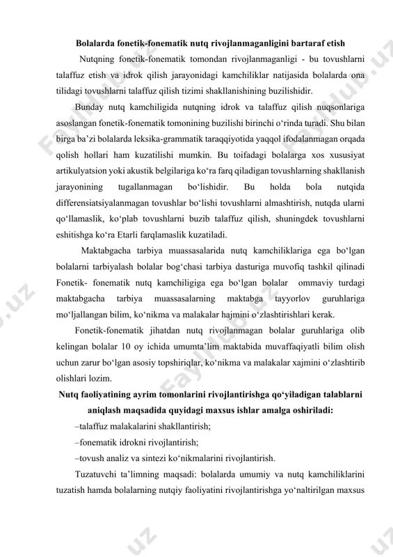 ish; · fonematik idrokni rivojlantirish; · tovush analiz va sintezi ko‘nikmalarini rivojlantirish. tuzatuvchi ta’limning maqsadi: bolalarda umumiy va nutq kamchiliklarini tuzatish hamda bolalarning nutqiy faoliyatini rivojlantirishga yo‘naltirilgan maxsus logopedik metod va usullarni qo‘llash yo‘li bilan bolaning yoshiga muvofiq lug‘at boyligi va mustaqil nutq bilan birga to‘g‘ri, aniq, ravon nutqni tarbiyalash. tuzatilgan nutqiy material ustida quyidagi ishlar amalga oshiriladi: · bolalarda so‘zning morfologik tarkibiga va so‘zlarning o‘zgarishga e’tiborni jalb etish hamda so‘zlarning gapda bog‘lanishini rivojlantirish; · bolalarda oddiyyoyiq va qo‘shma gaplarni to‘g‘ri tuzish, mustaqil nutqda turli konstruksiyadagi gaplarni qo‘llash ko‘nikmalarini tarbiyalash; · – mustaqil nutqni rivojlantirish: · lug‘atini boyitish: · talaffuzini to‘g‘rilash asosida savodga o‘rgatish: · ixtiyoriy diqqat va xotirani rivojlantirish. quyida biz fonetik-fonematik nutq rivojlanmaganligini bartaraf etish bo‘yicha m. ayupova (1992) tomonidan tavsiya etilgan logopedik ish tizimi bilan tanishamiz. fonetik- fonematik nutq rivojlanmaganligini bartaraf etish bo‘yicha olib boriladigan korreksion ish tizimi shartli ravishda 3 davrga bo‘linadi. ularning har birining mazmuni …