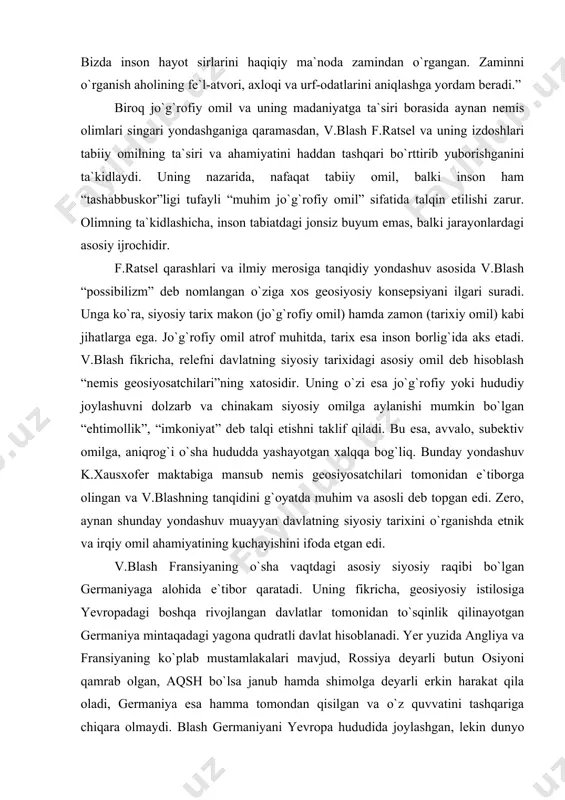 avlatning siyosiy tarixini o`rganishda etnik va irqiy omil ahamiyatining kuchayishini ifoda etgan edi. v.blash fransiyaning o`sha vaqtdagi asosiy siyosiy raqibi bo`lgan germaniyaga alohida e`tibor qaratadi. uning fikricha, geosiyosiy istilosiga yevropadagi boshqa rivojlangan davlatlar tomonidan to`sqinlik qilinayotgan germaniya mintaqadagi yagona qudratli davlat hisoblanadi. yer yuzida angliya va fransiyaning ko`plab mustamlakalari mavjud, rossiya deyarli butun osiyoni qamrab olgan, aqsh bo`lsa janub hamda shimolga deyarli erkin harakat qila oladi, germaniya esa hamma tomondan qisilgan va o`z quvvatini tashqariga chiqara olmaydi. blash germaniyani yevropa hududida joylashgan, lekin dunyo tinchligiga putur yetkazuvchi asosiy tahdid va bunday xavfli qo`shnini har qanday yo`llar bilan bo`lsa-da zaiflashtirish kerak, deb hisoblaydi. germaniyaga nisbatan bunday munosabatda bo`lish, fransiyani mintaqaviy darajadagi davlatga qarshi yo`naltirgan «dengiz kuchlari» umumiy fronti tarkibiga qo`shilishini bildiradi. blashning yo`nalishi fransuz geosiyosatchilari o`rtasida yagona emas edi, chunki unga parallel holda admiral laval va general de goll tomonidan o`rtaga tashlangan butunlay teskari germanparast yo`nalish ham mavjud edi. n.spaykmen 1917 …