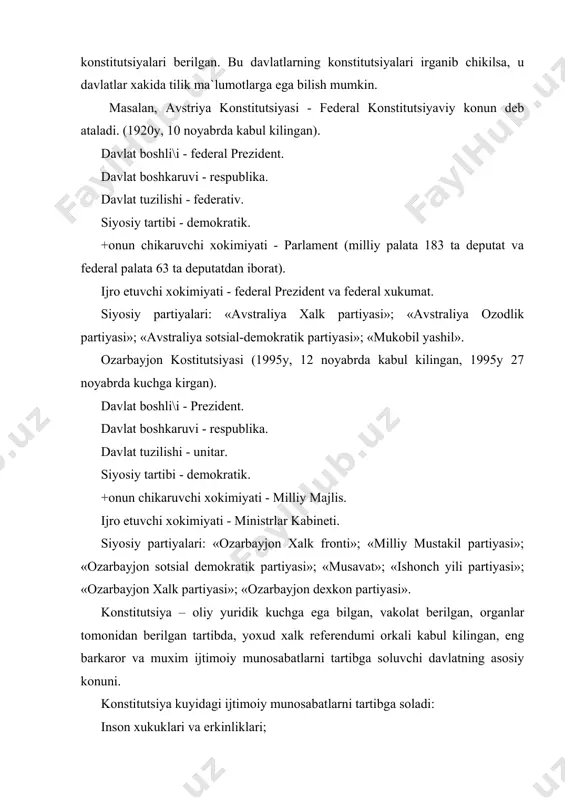 in. masalan, avstriya konstitutsiyasi - federal konstitutsiyaviy konun deb ataladi. (1920y, 10 noyabrda kabul kilingan). davlat boshli\i - federal prezident. davlat boshkaruvi - respublika. davlat tuzilishi - federativ. siyosiy tartibi - demokratik. +onun chikaruvchi xokimiyati - parlament (milliy palata 183 ta deputat va federal palata 63 ta deputatdan iborat). ijro etuvchi xokimiyati - federal prezident va federal xukumat. siyosiy partiyalari: «avstraliya xalk partiyasi»; «avstraliya ozodlik partiyasi»; «avstraliya sotsial-demokratik partiyasi»; «mukobil yashil». ozarbayjon kostitutsiyasi (1995y, 12 noyabrda kabul kilingan, 1995y 27 noyabrda kuchga kirgan). davlat boshli\i - prezident. davlat boshkaruvi - respublika. davlat tuzilishi - unitar. siyosiy tartibi - demokratik. +onun chikaruvchi xokimiyati - milliy majlis. ijro etuvchi xokimiyati - ministrlar kabineti. siyosiy partiyalari: «ozarbayjon xalk fronti»; «milliy mustakil partiyasi»; «ozarbayjon sotsial demokratik partiyasi»; «musavat»; «ishonch yili partiyasi»; «ozarbayjon xalk partiyasi»; «ozarbayjon dexkon partiyasi». konstitutsiya – oliy yuridik kuchga ega bilgan, vakolat berilgan, organlar tomonidan berilgan tartibda, yoxud xalk referendumi orkali …