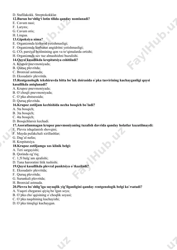 e. organizmda kislorod yetishmasligi; f. organizmda korbanat angidritni yetishmasligi; g. co2 parsiyal bosimining qon va to‘qimalarda ortishi; h. organizmda suv tuz almashishni buzulishi. 14.qaysi kasallikda krepitatsiya eshitiladi? a. krupoz pnevmoniyada; b. quruq plevritda; c. bronxial astmada; d. ekssudativ plevritda. 15.rentgenologik tekshiruvda bitta bo`lak doirasida o`pka tasvirining kuchayganligi qaysi kasallikda aniqlanadi? a. krupoz pnevmoniyada; b. o`choqli pnevmoniyada; c. o`pka abstsessida; d. quruq plevritda. 16.krupоz zоtiljаm kеchishidа nеchа bоsqich bo`lаdi? a. 5tа bоsqich; b. 3tа bоsqich; c. 4tа bоsqich; d. bоsqichlаrsiz kеchаdi. 17.asoratlanmagan krupoz pnevmoniyaning tuzalish davrida qanday holatlar kuzatilmaydi: e. plevra ishqalanish shovqini; f. mayda pufakchali xirillashlar; g. dag’al nafas; h. krepitatsiya. 18.krupоz zоtiljаmgа xоs klinik bеlgi: a. tеri sаrgаyishi; b. qоrindа оg’riq; c. 1,5l bаlg`аm аjrаlishi; d. tаnа hаrоrаtini litik tushishi. 19.qaysi kasallikda plevral punktsiya o`tkaziladi? e. ekssudativ plevritda; f. quruq plevritda; g. surunkali plevritda; h. bronxial astmada. 20.plevra bo`shlig’iga suyuqlik yig’ilganligini qanday rentgenologik belgi ko`rsatadi? a. yuqori chegarasi qiyiq …