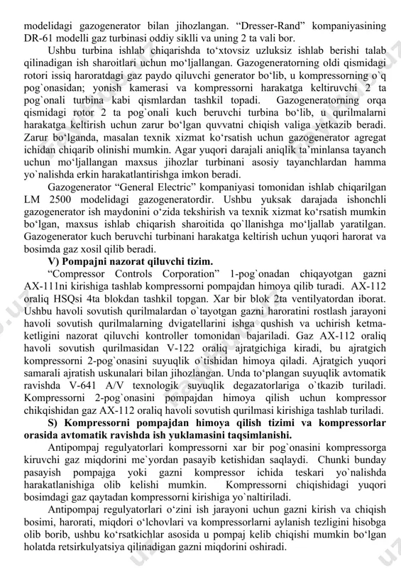 `tkaziladi. sksda foydalanish uchun “dresser-rand” firmasi tomonidan ishlab chiqarilgan datum 12 modelli 2-pog‘onali, bir korpusli kompressorlar tanlangan, ularni dr-61 turbinasi harakatga keltirib turadi, ular general electric kompaniyasini lm 2500 modelidagi gazogenerator bilan jihozlangan. “dresser-rand” kompaniyasining dr-61 modelli gaz turbinasi oddiy siklli va uning 2 ta vali bor. ushbu turbina ishlab chiqarishda to‘xtovsiz uzluksiz ishlab berishi talab qilinadigan ish sharoitlari uchun mo‘ljallangan. gazogeneratorning oldi qismidagi rotori issiq haroratdagi gaz paydo qiluvchi generator bo‘lib, u kompressorning o`q pog`onasidan; yonish kamerasi va kompressorni harakatga keltiruvchi 2 ta pog`onali turbina kabi qismlardan tashkil topadi. gazogeneratorning orqa qismidagi rotor 2 ta pog`onali kuch beruvchi turbina bo‘lib, u qurilmalarni harakatga keltirish uchun zarur bo‘lgan quvvatni chiqish valiga yetkazib beradi. zarur bo‘lganda, masalan texnik xizmat ko‘rsatish uchun gazogenerator agregat ichidan chiqarib olinishi mumkin. agar yuqori darajali aniqlik ta’minlansa tayanch uchun mo‘ljallangan maxsus jihozlar turbinani asosiy tayanchlardan hamma yo`nalishda erkin harakatlantirishga imkon beradi. gazogenerator “general electric” kompaniyasi tomonidan …