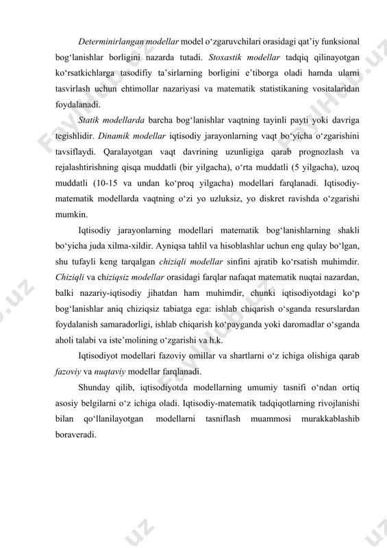 ha) modellari farqlanadi. iqtisodiy-matematik modellarda vaqtning o‘zi yo uzluksiz, yo diskret ravishda o‘zgarishi mumkin. iqtisodiy jarayonlarning modellari matematik bog‘lanishlarning shakli bo‘yicha juda xilma-xildir. ayniqsa tahlil va hisoblashlar uchun eng qulay bo‘lgan, shu tufayli keng tarqalgan chiziqli modellar sinfini ajratib ko‘rsatish muhimdir. chiziqli va chiziqsiz modellar orasidagi farqlar nafaqat matematik nuqtai nazardan, balki nazariy-iqtisodiy jihatdan ham muhimdir, chunki iqtisodiyotdagi ko‘p bog‘lanishlar aniq chiziqsiz tabiatga ega: ishlab chiqarish o‘sganda resurslardan foydalanish samaradorligi, ishlab chiqarish ko‘payganda yoki daromadlar o‘sganda aholi talabi va iste’molining o‘zgarishi va h.k. iqtisodiyot modellari fazoviy omillar va shartlarni o‘z ichiga olishiga qarab fazoviy va nuqtaviy modellar farqlanadi. shunday qilib, iqtisodiyotda modellarning umumiy tasnifi o‘ndan ortiq asosiy belgilarni o‘z ichiga oladi. iqtisodiy-matematik tadqiqotlarning rivojlanishi bilan qo‘llanilayotgan modellarni tasniflash muammosi murakkablashib boraveradi. 1.3. iqtisodiyotda modellashtirish bosqichlari modellashtirish jarayonining asosiy bosqichlari turli sohalarda, shu jumladan, iqtisodiyotda ham o‘ziga xos xususiyatlarga ega bo‘ladi. iqtisodiy- matematik modellashtirish bitta siklining bosqichlari ketma-ketligi va mazmunini tahlil …