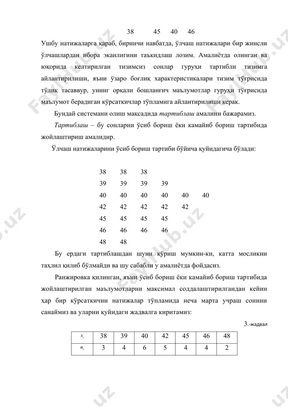 мосликни таҳлил қилиб бўлмайди ва шу сабабли у амалиётда фойдасиз. ранжировка қилинган, яъни ўсиб бориш ёки камайиб бориш тартибида жойлаштирилган маълумотларни максимал соддалаштирилгандан кейин ҳар бир кўрсаткични натижалар тўпламида неча марта учраш сонини санаймиз ва уларни қуйидаги жадвалга киритамиз: 3.-жадвал 38 39 40 42 45 46 48 3 4 6 5 4 4 2 жадвал кўринишида олинган сонлар гуруҳи вариацион қатор дейилади. вариацион қатор – бу ранжировка қилинган сонларнинг икки қатор устуни бўлиб, юқоридаги қаторда кўрсаткичнинг қийматини ифодалайдиган – вариант, пастки қаторда эса ушбу вариантнинг натижалар тўпламида неча марта учраш сони – частота жойлашади. частоталар йиғиндиси мосликлар ҳажми, яъни бошланғич маълумотларнинг умумий сони деб номланади. барча частоталар йиғиндиси мослик ҳажмини ифодалайди. энди вариацион қаторнинг белгиларига эътиборни қаратамиз. кўрсаткични қандайдир белги билан ифодалаш қабул қилинган (кўпинча лотин алфавити ҳарфлари билан), унда мавжуд бўлган индекс (i) бу гуруҳдаги кўрсаткичлар тўпламини кўрсатади. уларнинг ҳар бири мос равишда амалга оширилган ранжировка асосида маълум бир …