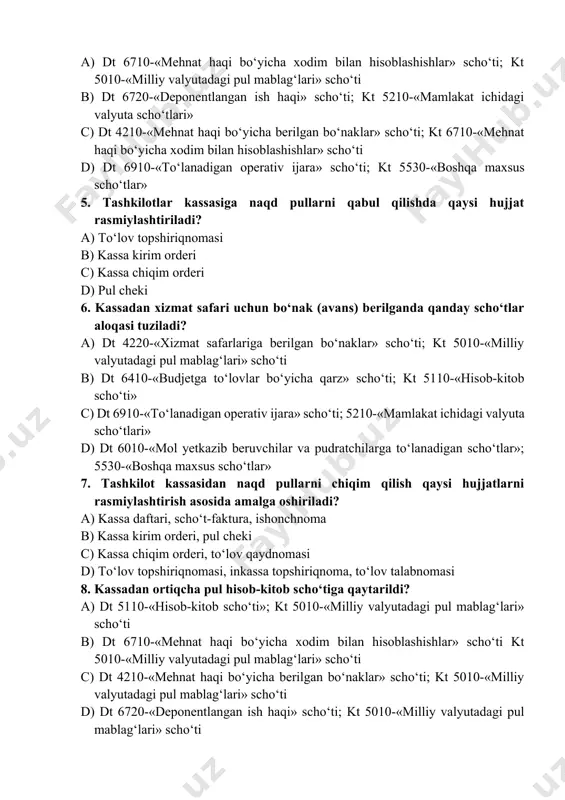 lag‘lari» scho‘ti b) dt 6720-«deponentlangan ish haqi» scho‘ti; kt 5210-«mamlakat ichidagi valyuta scho‘tlari» c) dt 4210-«mehnat haqi bo‘yicha berilgan bo‘naklar» scho‘ti; kt 6710-«mehnat haqi bo‘yicha xodim bilan hisoblashishlar» scho‘ti d) dt 6910-«to‘lanadigan operativ ijara» scho‘ti; kt 5530-«boshqa maxsus scho‘tlar» 5. tashkilotlar kassasiga naqd pullarni qabul qilishda qaysi hujjat rasmiylashtiriladi? a) to‘lov topshiriqnomasi b) kassa kirim orderi c) kassa chiqim orderi d) pul cheki 6. kassadan xizmat safari uchun bo‘nak (avans) berilganda qanday scho‘tlar aloqasi tuziladi? a) dt 4220-«xizmat safarlariga berilgan bo‘naklar» scho‘ti; kt 5010-«milliy valyutadagi pul mablag‘lari» scho‘ti b) dt 6410-«budjetga to‘lovlar bo‘yicha qarz» scho‘ti; kt 5110-«hisob-kitob scho‘ti» c) dt 6910-«to‘lanadigan operativ ijara» scho‘ti; 5210-«mamlakat ichidagi valyuta scho‘tlari» d) dt 6010-«mol yetkazib beruvchilar va pudratchilarga to‘lanadigan scho‘tlar»; 5530-«boshqa maxsus scho‘tlar» 7. tashkilot kassasidan naqd pullarni chiqim qilish qaysi hujjatlarni rasmiylashtirish asosida amalga oshiriladi? a) kassa daftari, scho‘t-faktura, ishonchnoma b) kassa kirim orderi, pul cheki c) kassa chiqim orderi, to‘lov qaydnomasi …